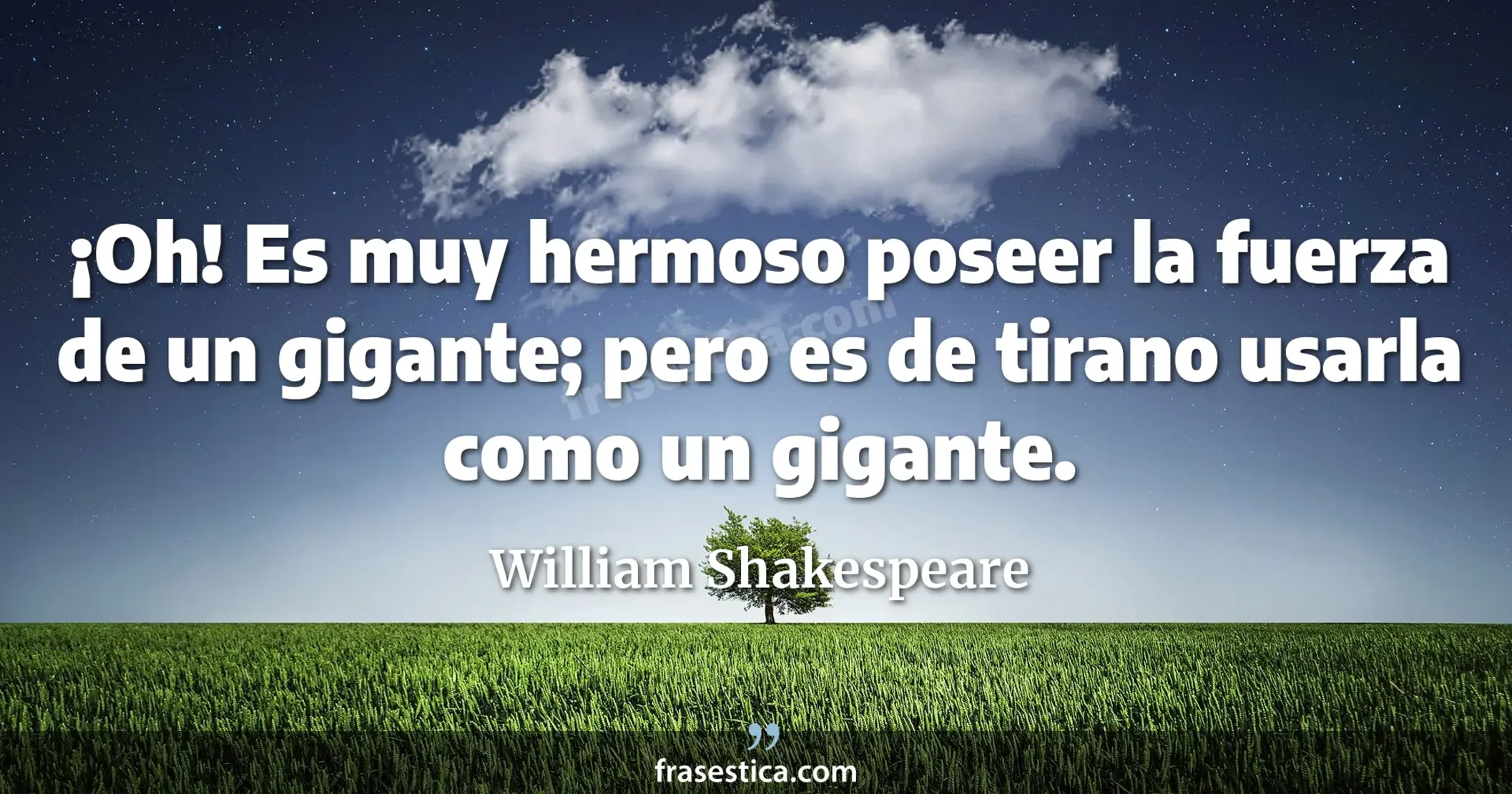 ¡Oh! Es muy hermoso poseer la fuerza de un gigante; pero es de tirano usarla como un gigante. - William Shakespeare