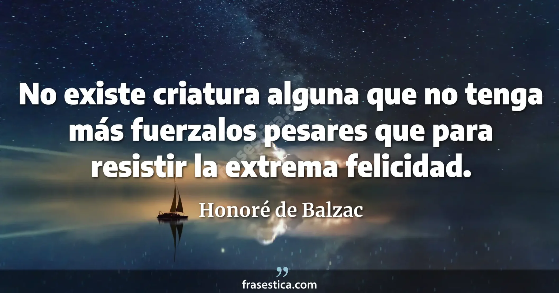 No existe criatura alguna que no tenga más fuerzalos pesares que para resistir la extrema felicidad. - Honoré de Balzac