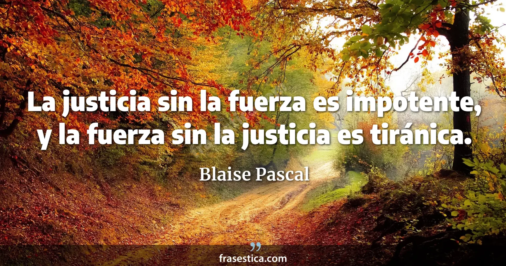 La justicia sin la fuerza es impotente, y la fuerza sin la justicia es tiránica. - Blaise Pascal
