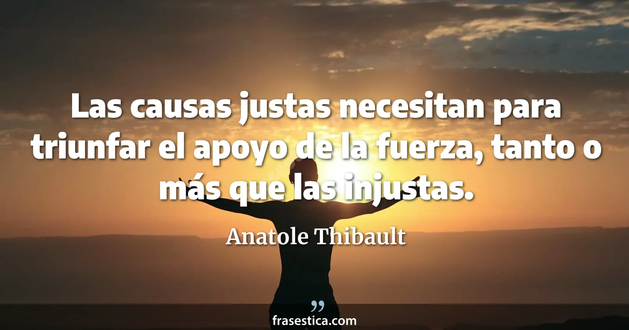 Las causas justas necesitan para triunfar el apoyo de la fuerza, tanto o más que las injustas. - Anatole Thibault