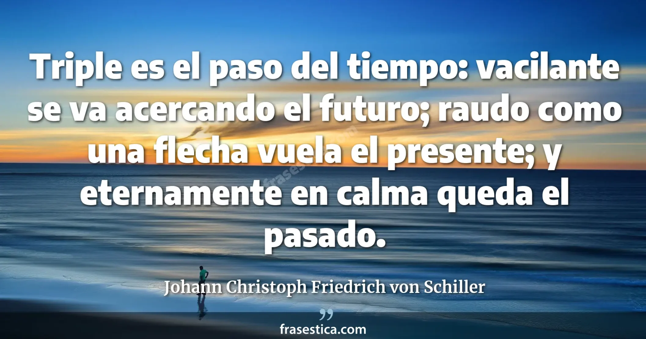 Triple es el paso del tiempo: vacilante se va acercando el futuro; raudo como una flecha vuela el presente; y eternamente en calma queda el pasado. - Johann Christoph Friedrich von Schiller