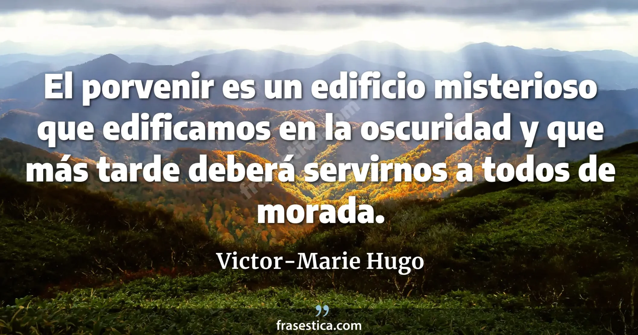 El porvenir es un edificio misterioso que edificamos en la oscuridad y que más tarde deberá servirnos a todos de morada. - Victor-Marie Hugo
