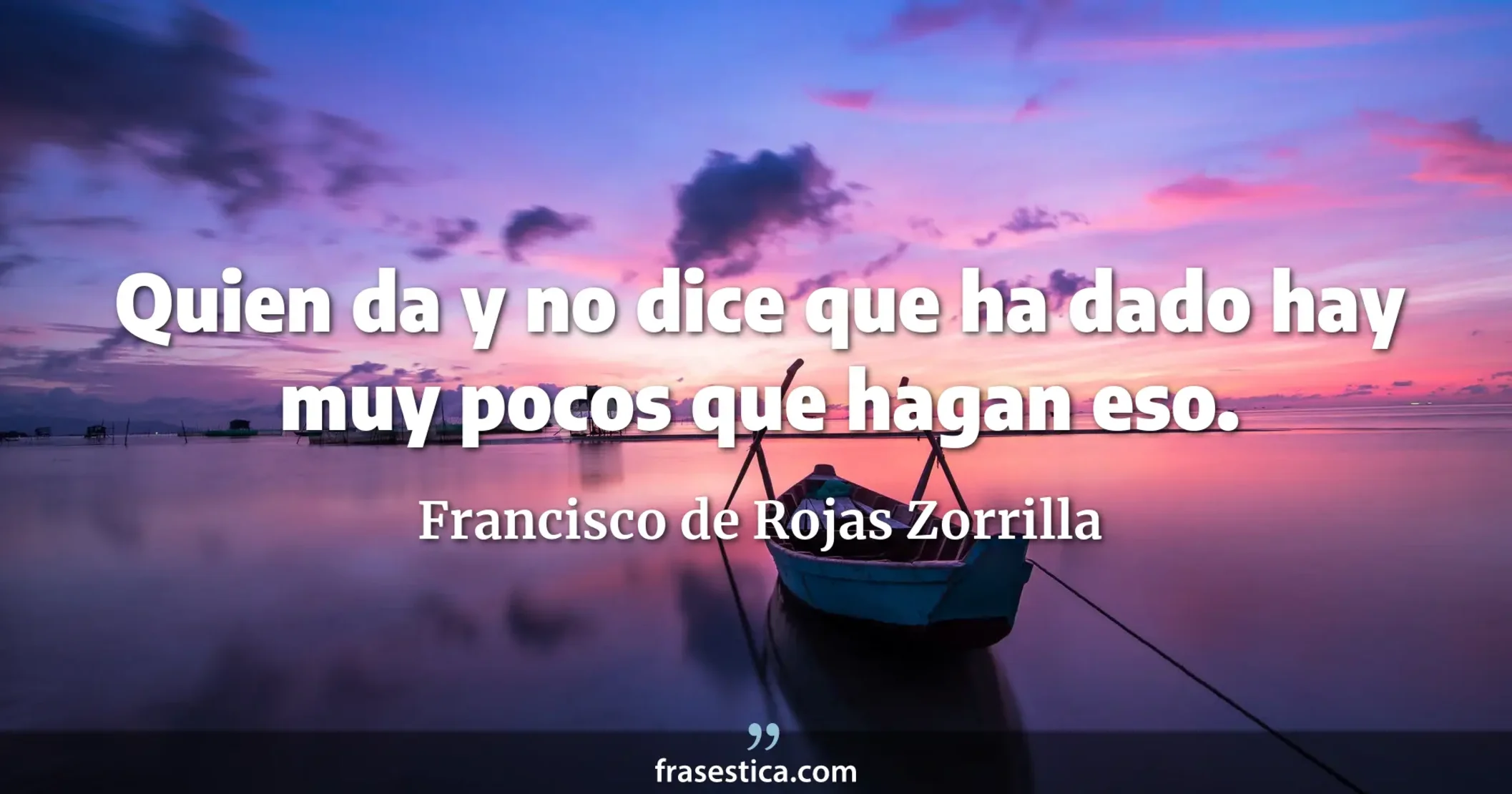 Quien da y no dice que ha dado hay muy pocos que hagan eso. - Francisco de Rojas Zorrilla