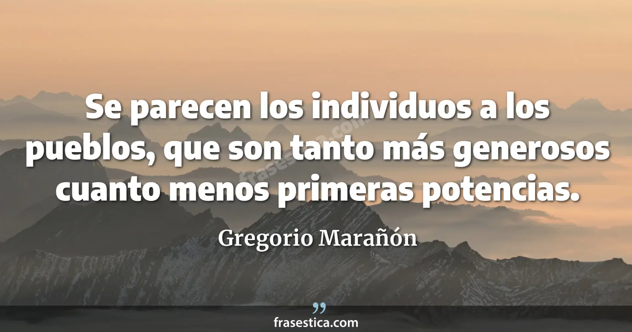 Se parecen los individuos a los pueblos, que son tanto más generosos cuanto menos primeras potencias. - Gregorio Marañón