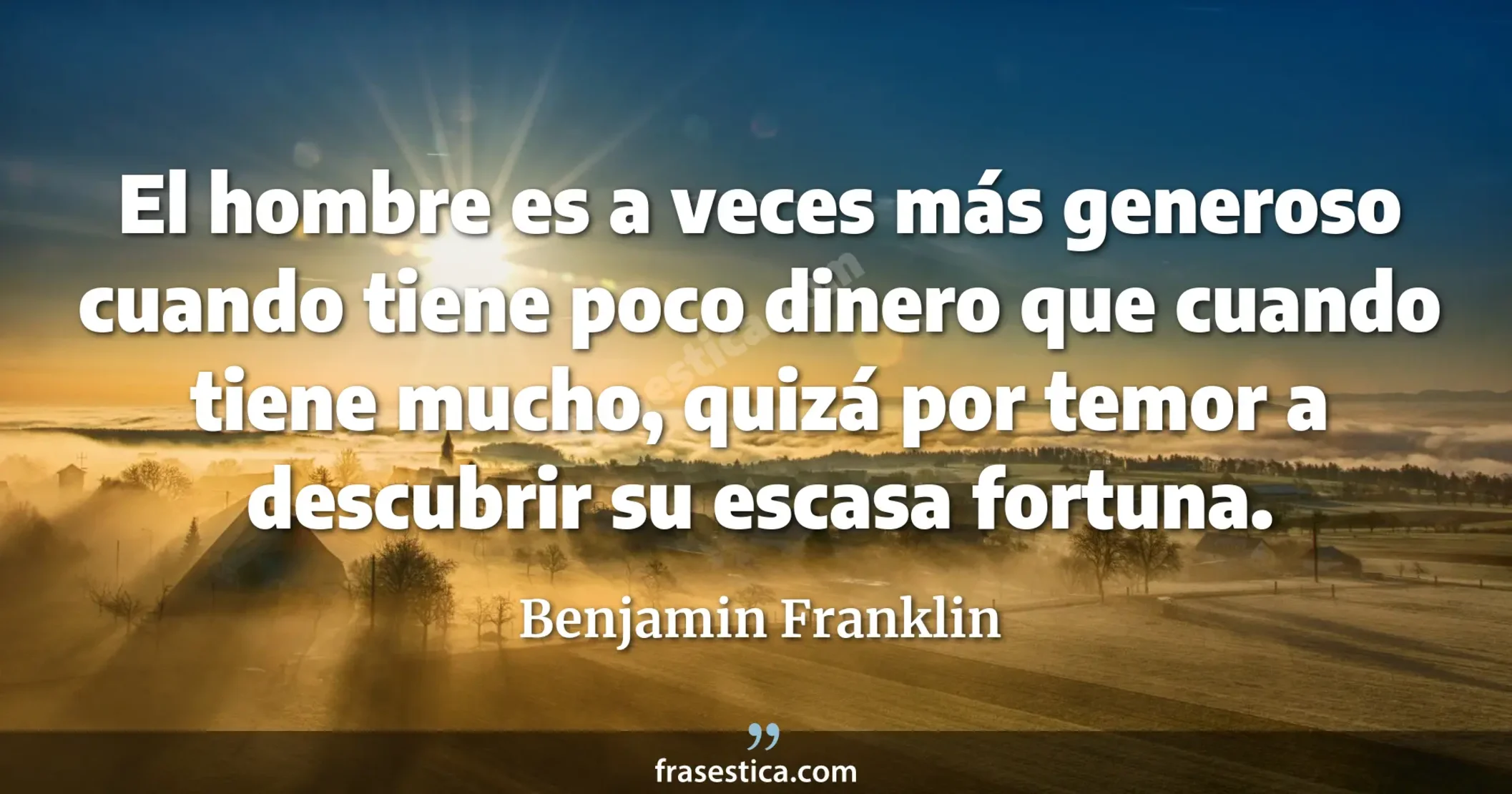 El hombre es a veces más generoso cuando tiene poco dinero que cuando tiene mucho, quizá por temor a descubrir su escasa fortuna. - Benjamin Franklin