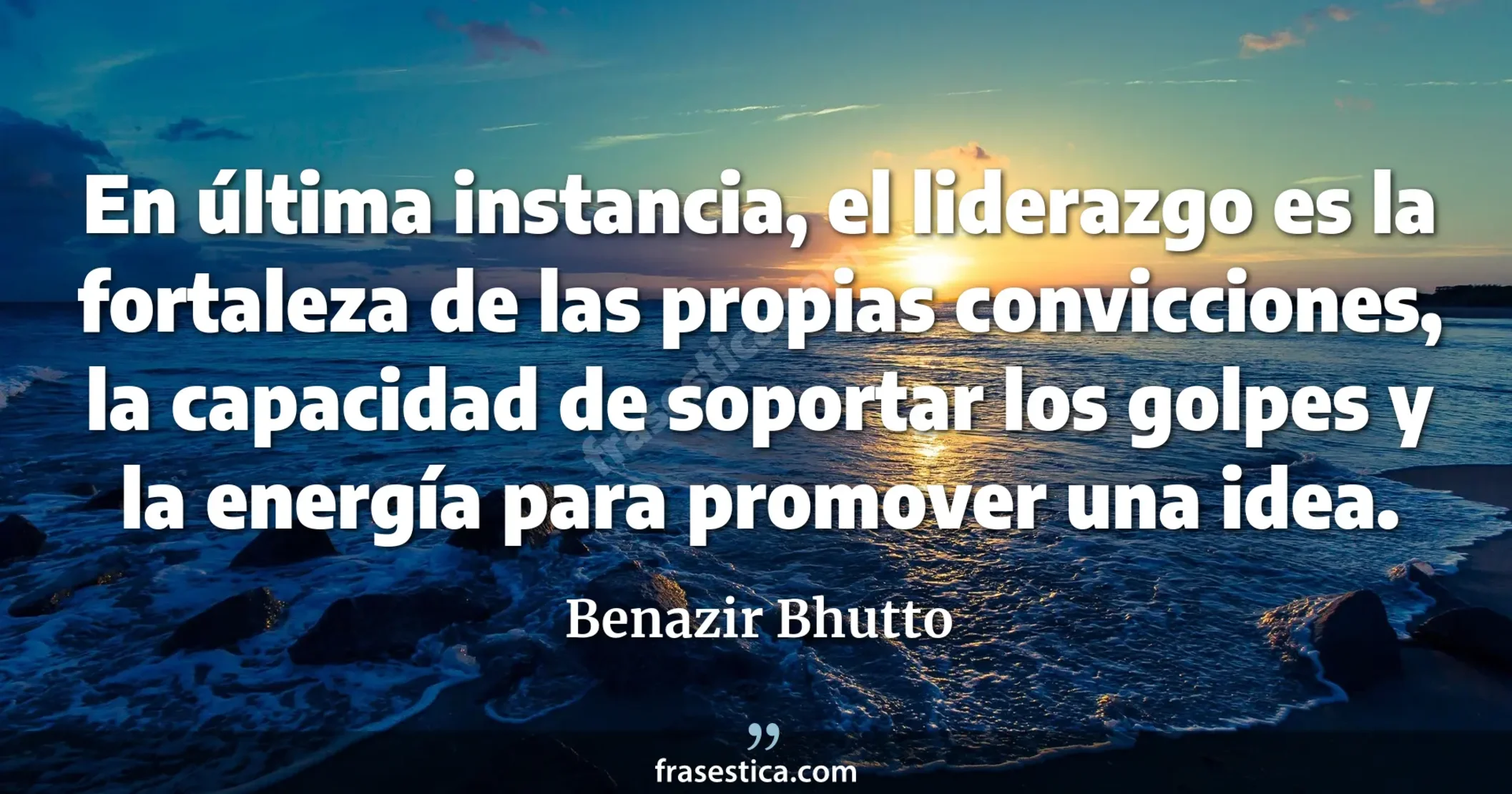 En última instancia, el liderazgo es la fortaleza de las propias convicciones, la capacidad de soportar los golpes y la energía para promover una idea. - Benazir Bhutto