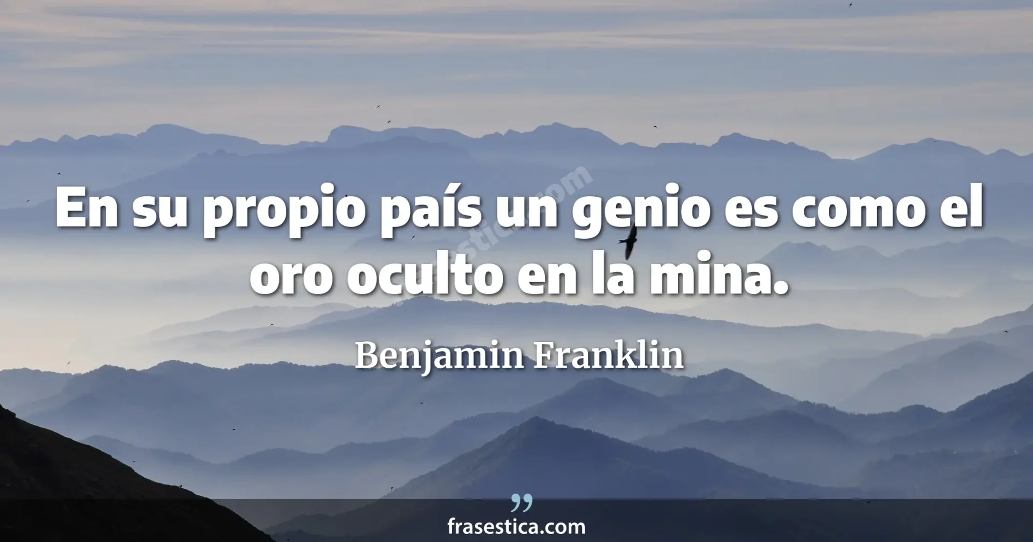 En su propio país un genio es como el oro oculto en la mina. - Benjamin Franklin