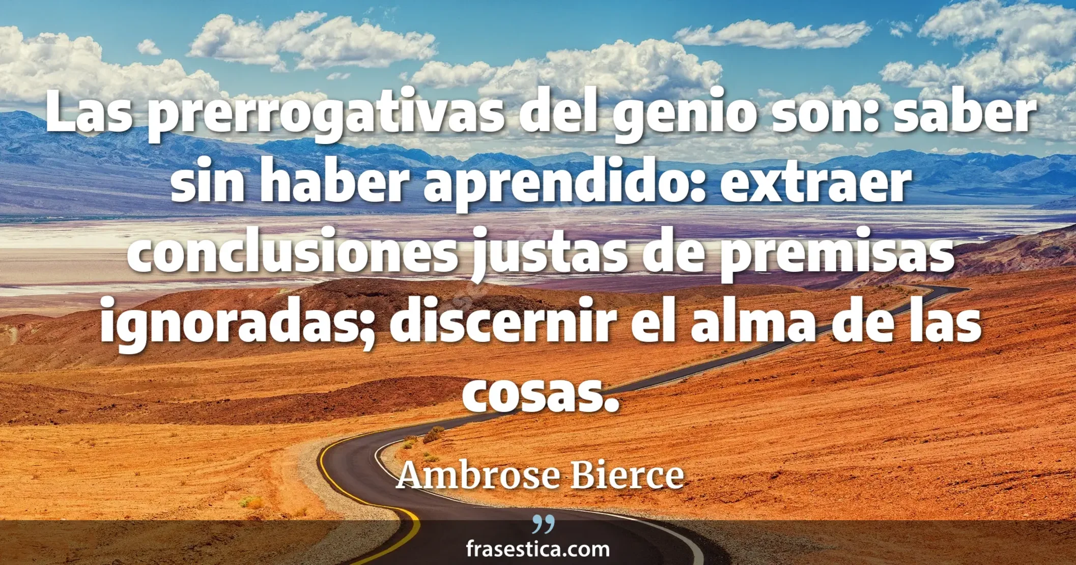 Las prerrogativas del genio son: saber sin haber aprendido: extraer conclusiones justas de premisas ignoradas; discernir el alma de las cosas. - Ambrose Bierce