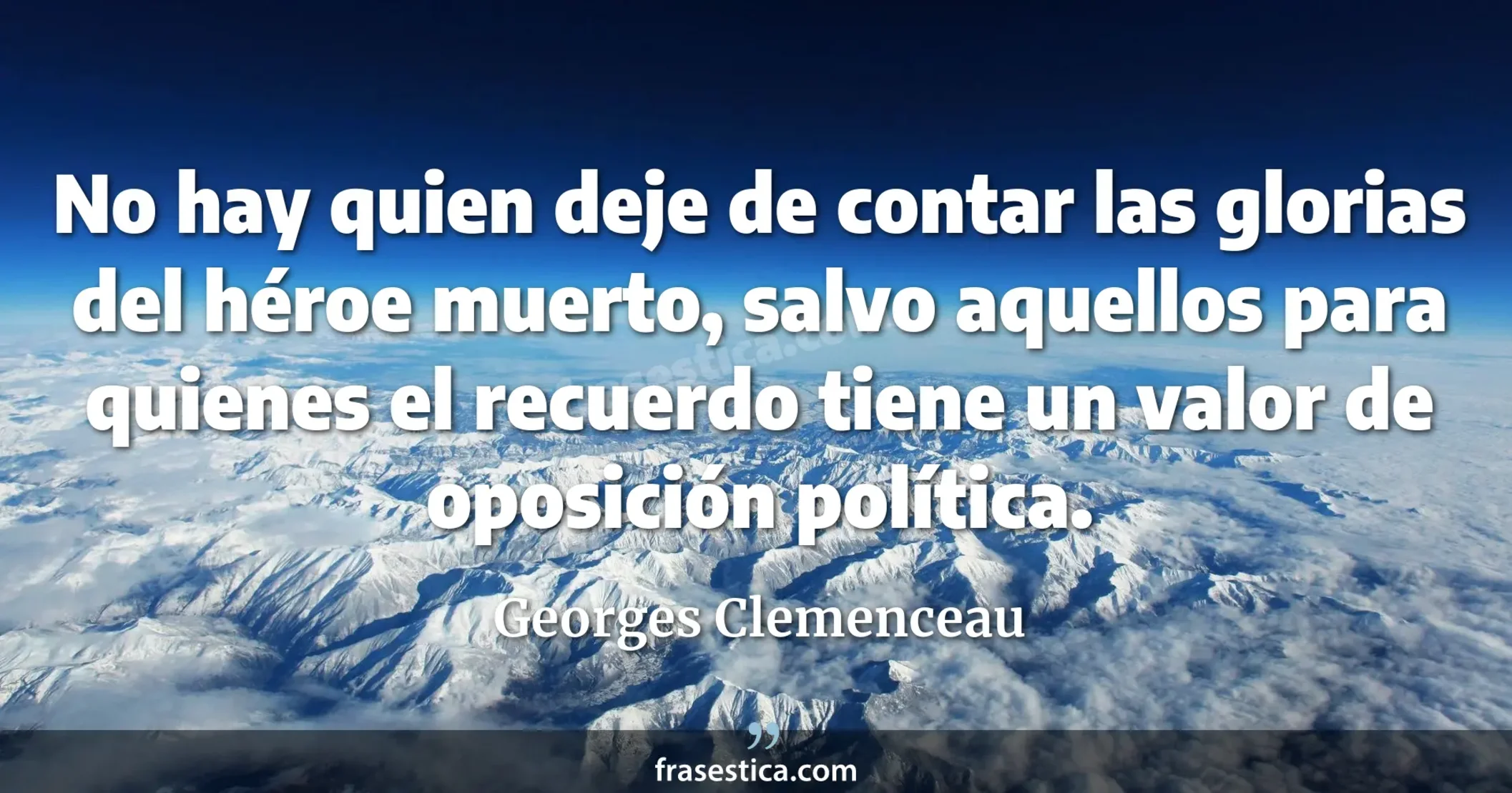 No hay quien deje de contar las glorias del héroe muerto, salvo aquellos para quienes el recuerdo tiene un valor de oposición política. - Georges Clemenceau
