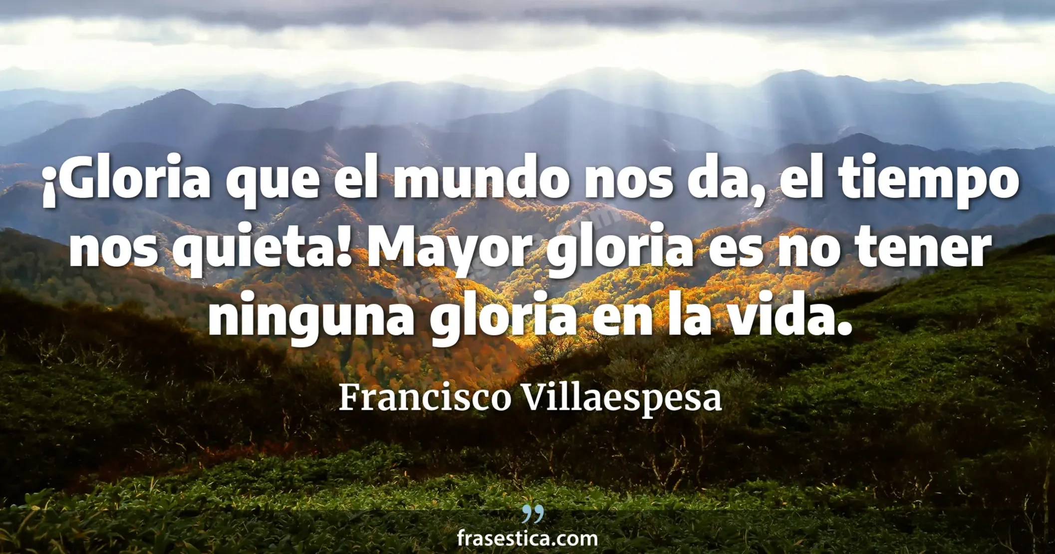 ¡Gloria que el mundo nos da, el tiempo nos quieta! Mayor gloria es no tener ninguna gloria en la vida. - Francisco Villaespesa