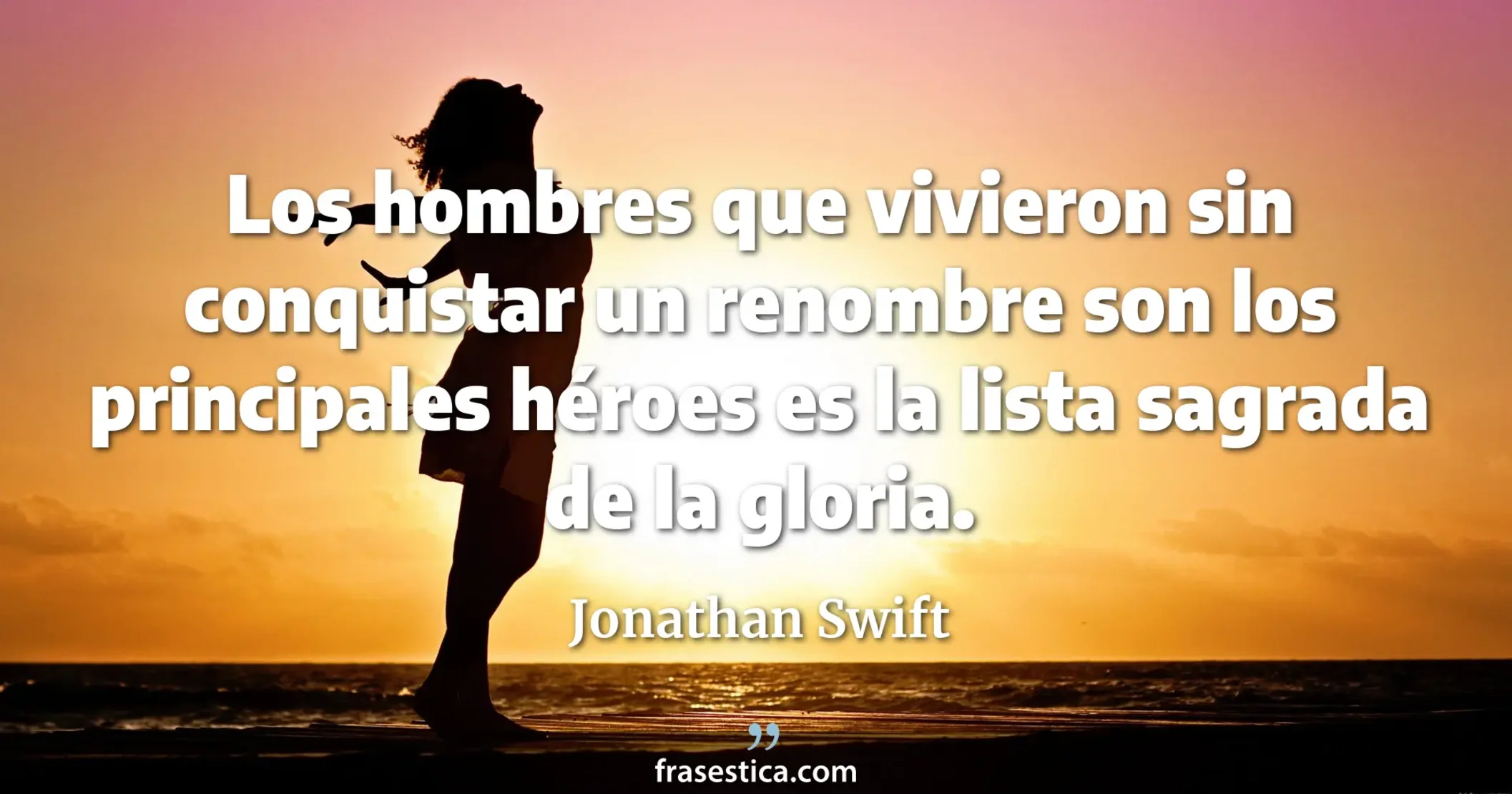 Los hombres que vivieron sin conquistar un renombre son los principales héroes es la lista sagrada de la gloria. - Jonathan Swift