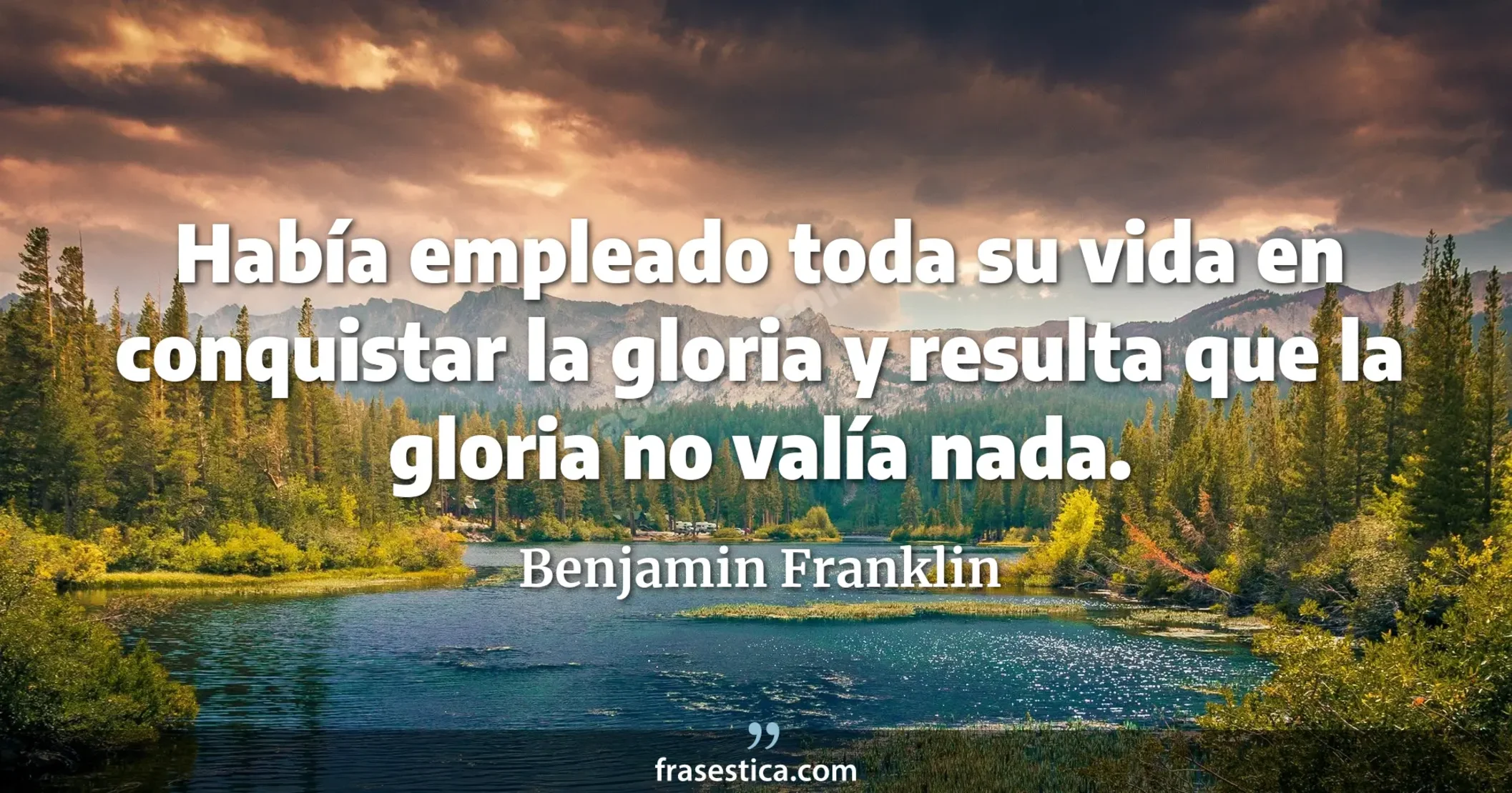 Había empleado toda su vida en conquistar la gloria y resulta que la gloria no valía nada. - Benjamin Franklin
