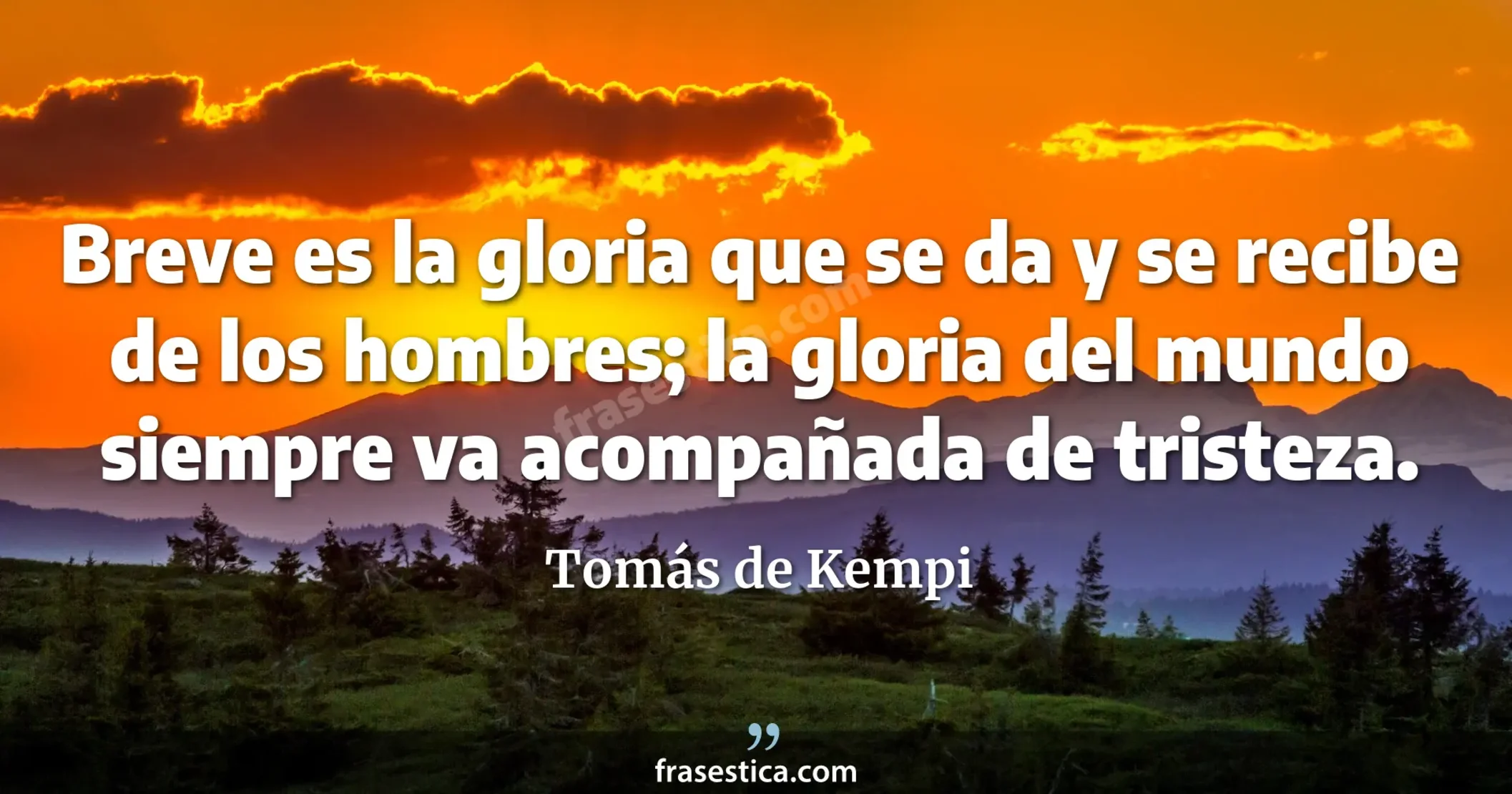 Breve es la gloria que se da y se recibe de los hombres; la gloria del mundo siempre va acompañada de tristeza. - Tomás de Kempi