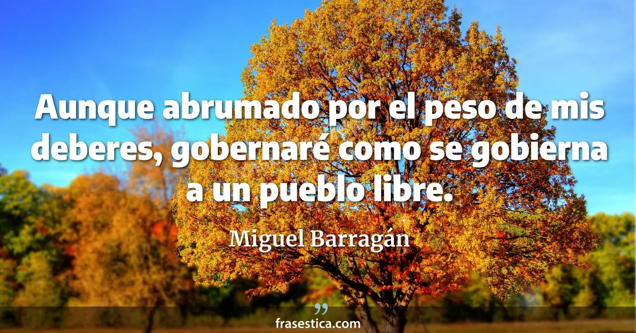 Aunque abrumado por el peso de mis deberes, gobernaré como se gobierna a un pueblo libre. - Miguel Barragán