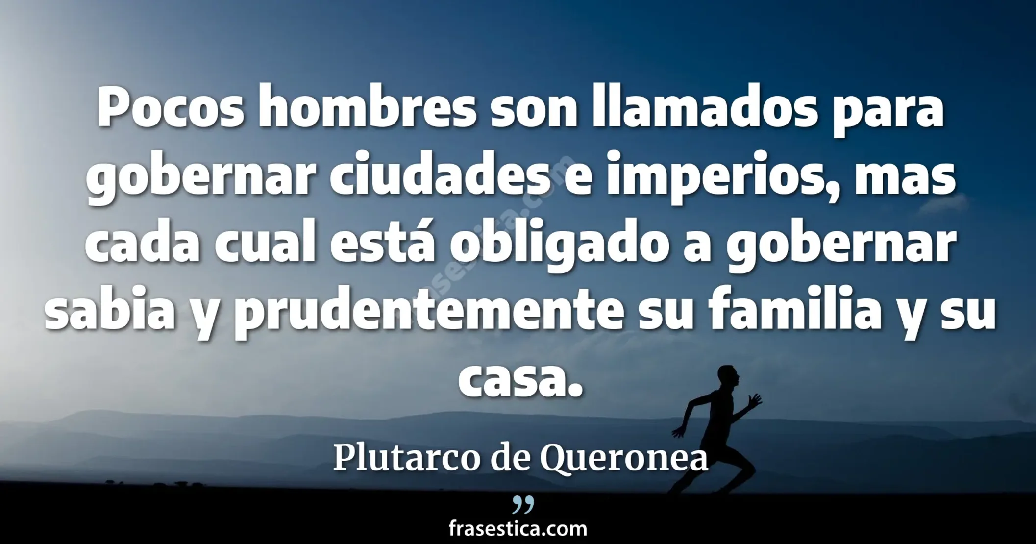 Pocos hombres son llamados para gobernar ciudades e imperios, mas cada cual está obligado a gobernar sabia y prudentemente su familia y su casa. - Plutarco de Queronea