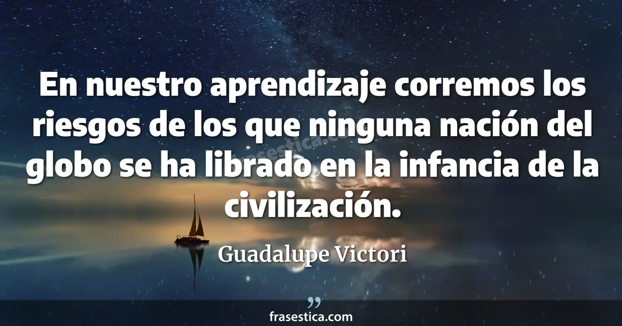 En nuestro aprendizaje corremos los riesgos de los que ninguna nación del globo se ha librado en la infancia de la civilización. - Guadalupe Victori