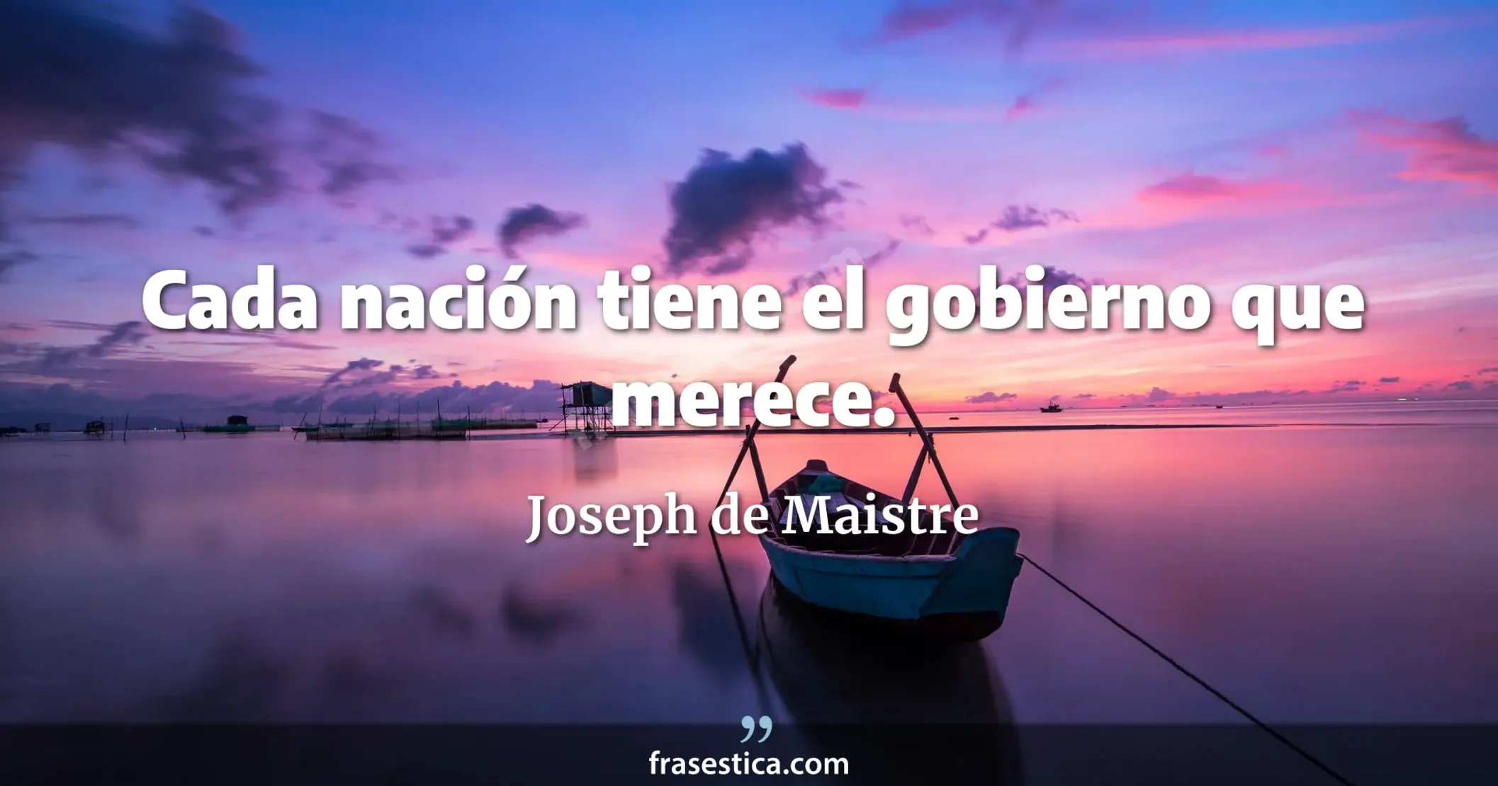 Cada nación tiene el gobierno que merece. - Joseph de Maistre
