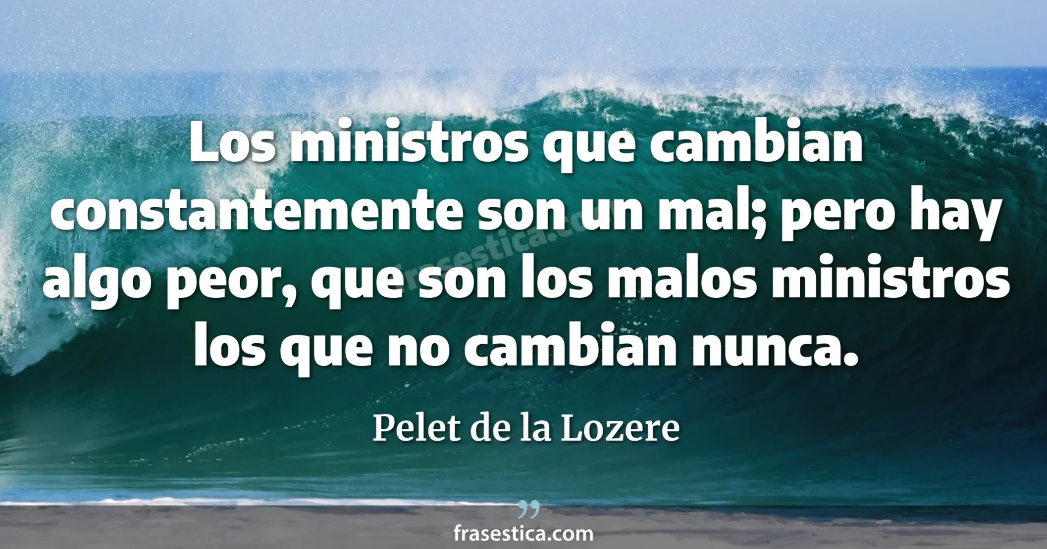 Los ministros que cambian constantemente son un mal; pero hay algo peor, que son los malos ministros los que no cambian nunca. - Pelet de la Lozere