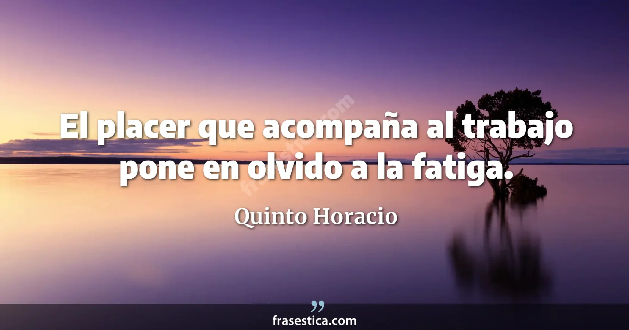 El placer que acompaña al trabajo pone en olvido a la fatiga. - Quinto Horacio