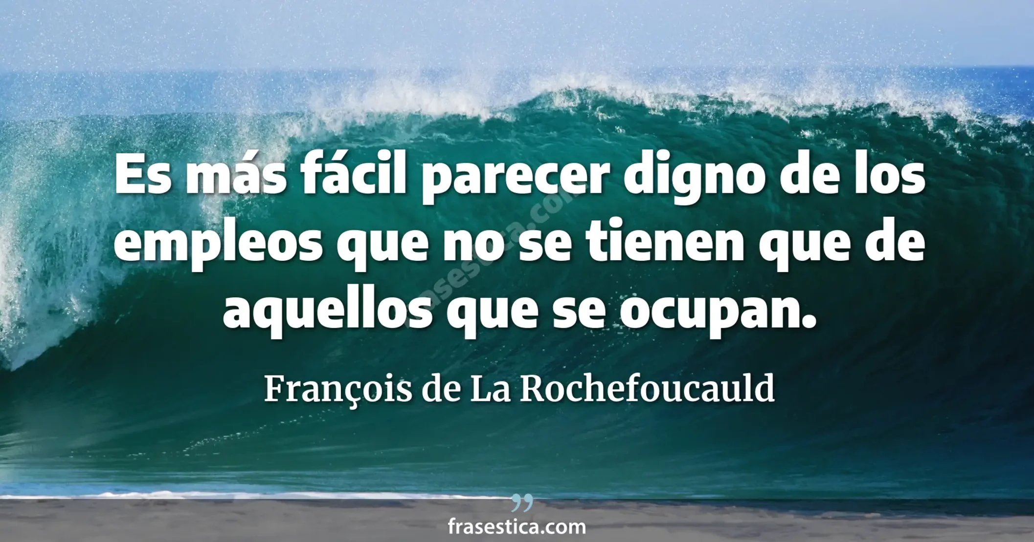 Es más fácil parecer digno de los empleos que no se tienen que de aquellos que se ocupan. - François de La Rochefoucauld