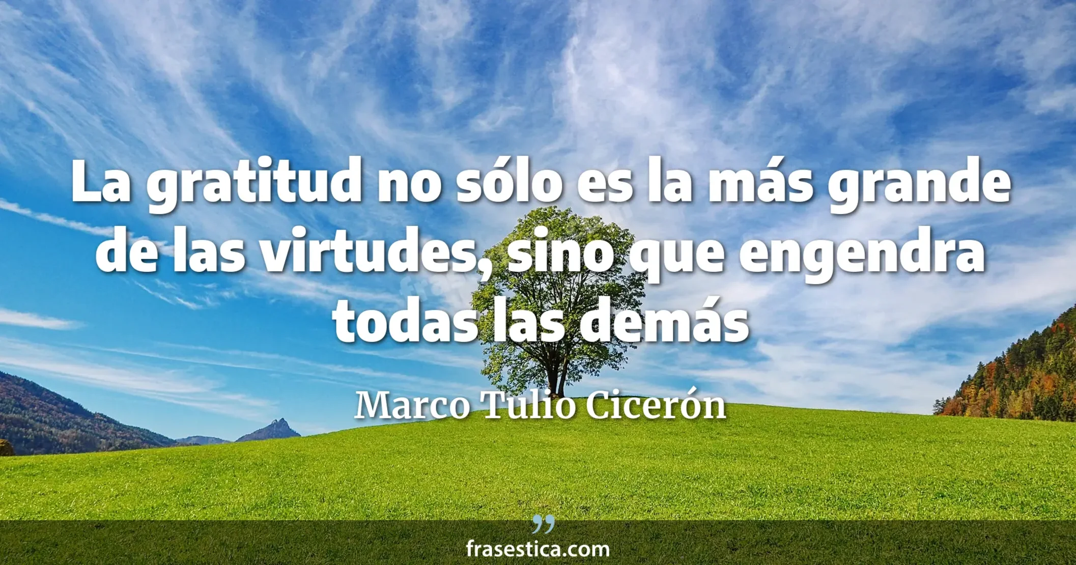 La gratitud no sólo es la más grande de las virtudes, sino que engendra todas las demás - Marco Tulio Cicerón