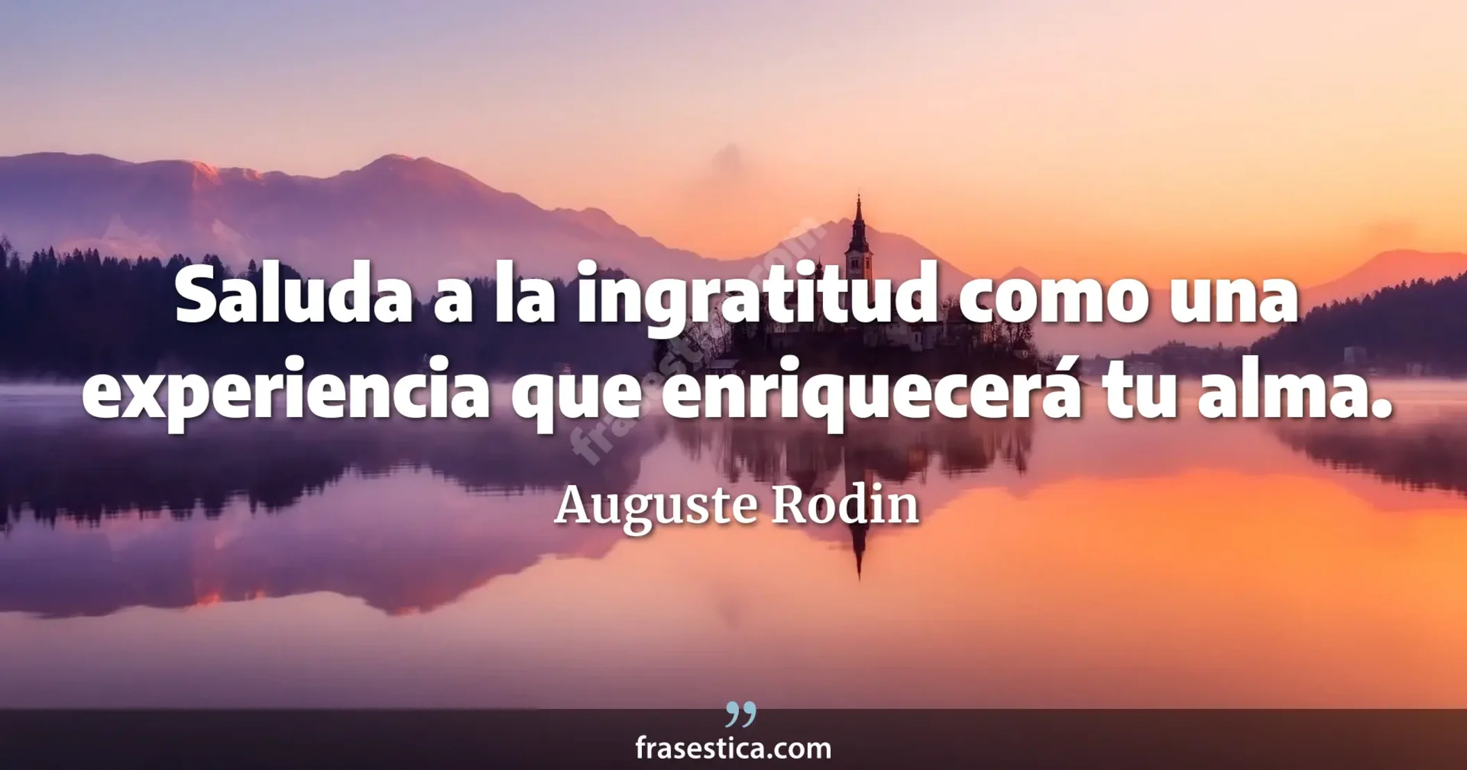 Saluda a la ingratitud como una experiencia que enriquecerá tu alma. - Auguste Rodin