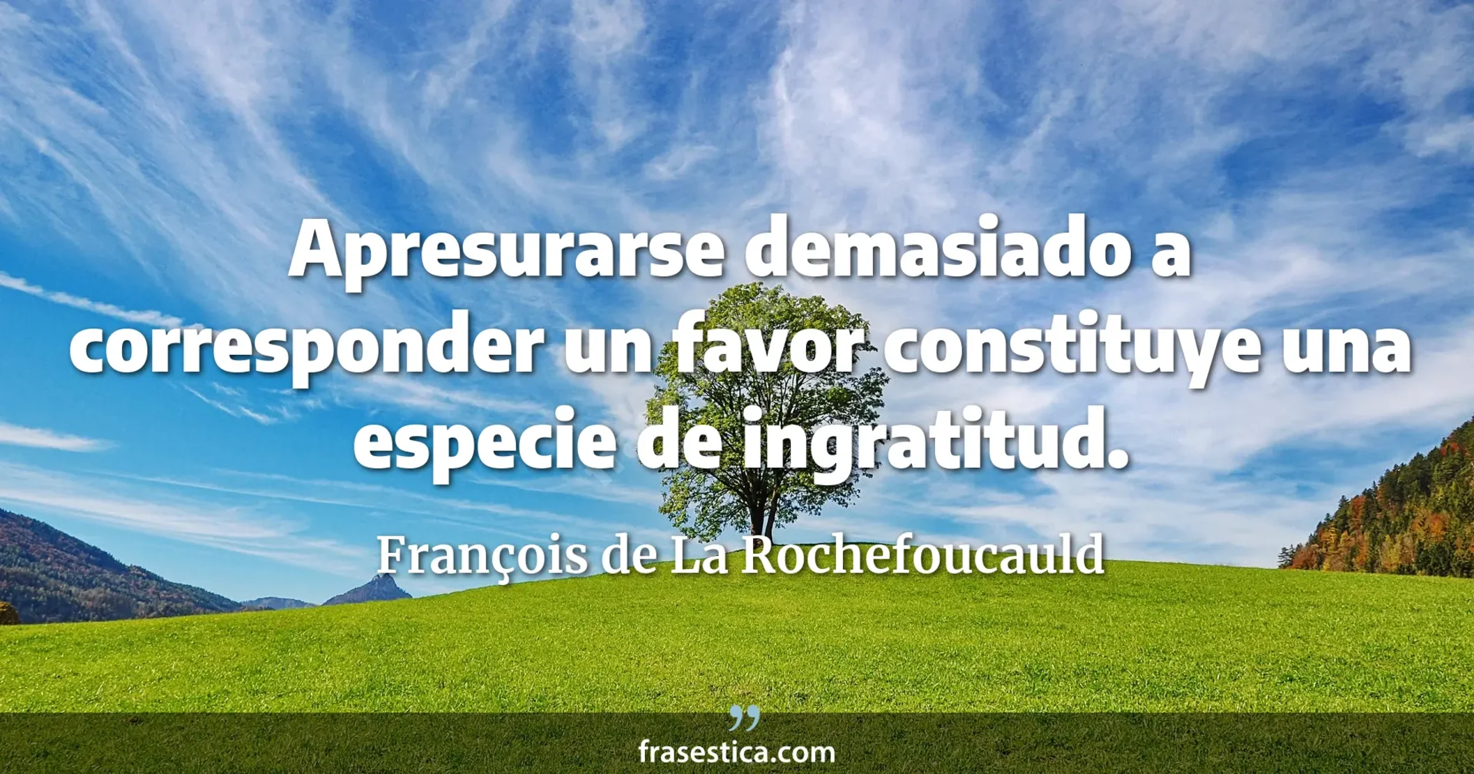 Apresurarse demasiado a corresponder un favor constituye una especie de ingratitud. - François de La Rochefoucauld