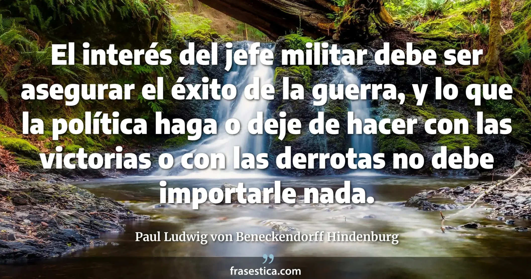 El interés del jefe militar debe ser asegurar el éxito de la guerra, y lo que la política haga o deje de hacer con las victorias o con las derrotas no debe importarle nada. - Paul Ludwig von Beneckendorff Hindenburg