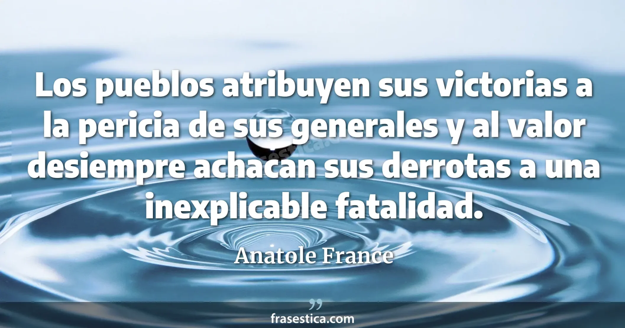 Los pueblos atribuyen sus victorias a la pericia de sus generales y al valor desiempre achacan sus derrotas a una inexplicable fatalidad. - Anatole France