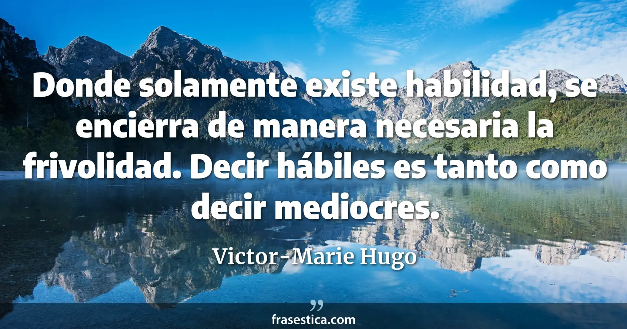 Donde solamente existe habilidad, se encierra de manera necesaria la frivolidad. Decir hábiles es tanto como decir mediocres. - Victor-Marie Hugo