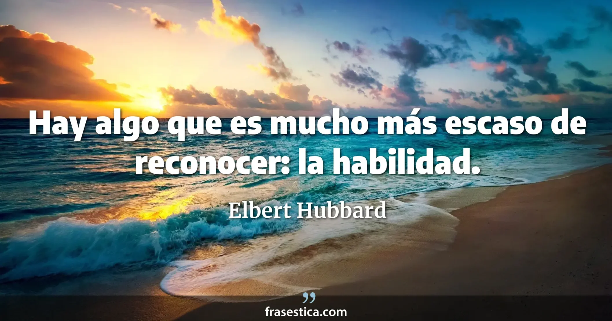 Hay algo que es mucho más escaso de reconocer: la habilidad. - Elbert Hubbard