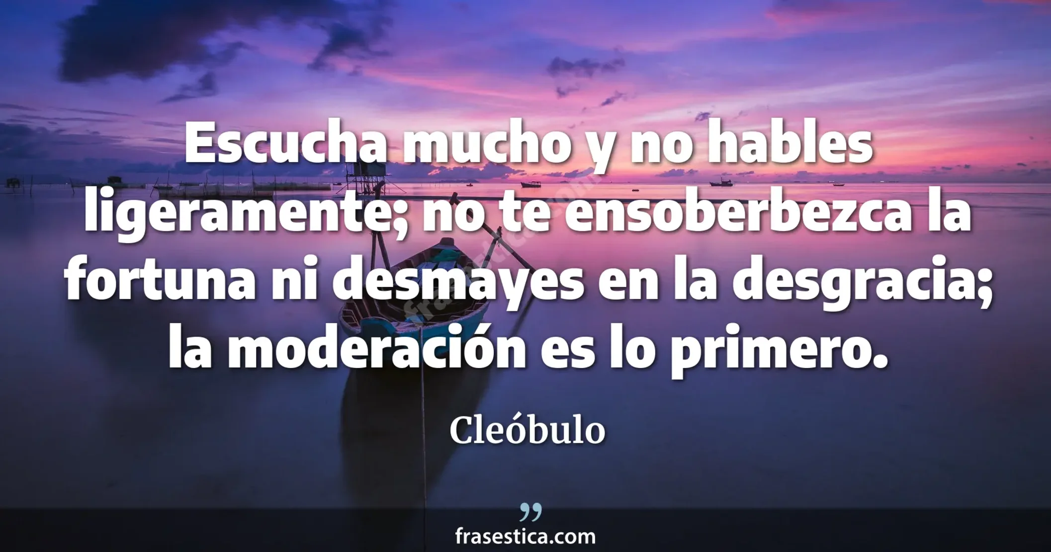 Escucha mucho y no hables ligeramente; no te ensoberbezca la fortuna ni desmayes en la desgracia; la moderación es lo primero. - Cleóbulo
