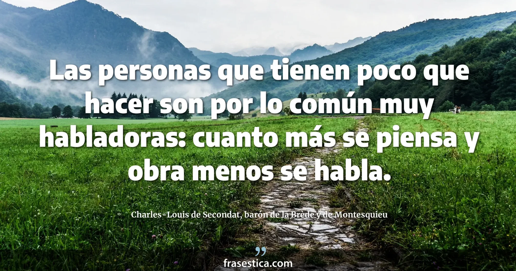 Las personas que tienen poco que hacer son por lo común muy habladoras: cuanto más se piensa y obra menos se habla. - Charles-Louis de Secondat, barón de la Brède y de Montesquieu