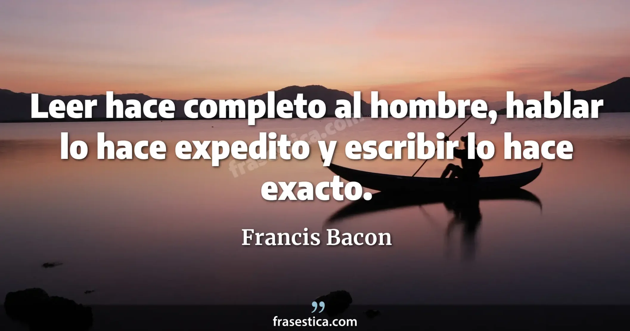 Leer hace completo al hombre, hablar lo hace expedito y escribir lo hace exacto. - Francis Bacon