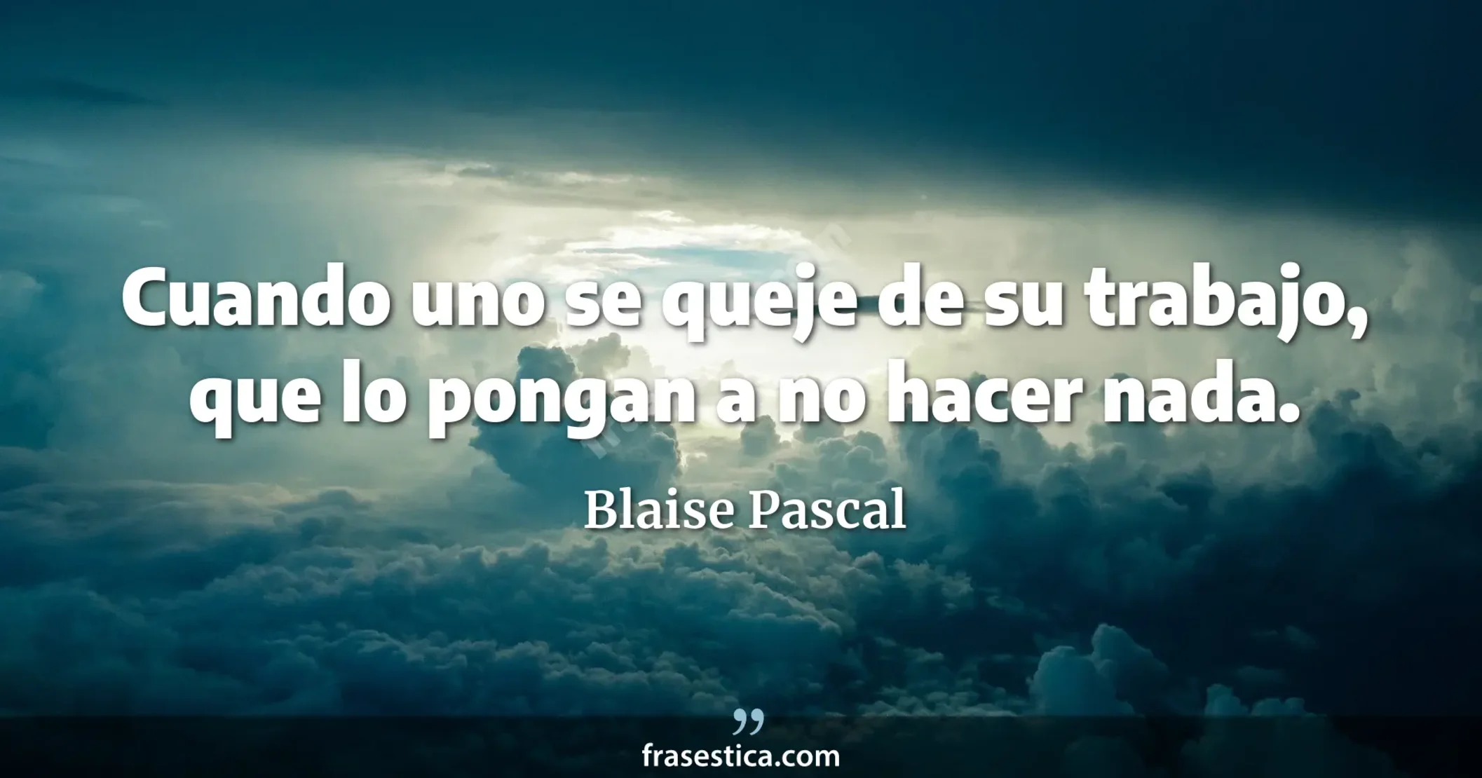 Cuando uno se queje de su trabajo, que lo pongan a no hacer nada. - Blaise Pascal