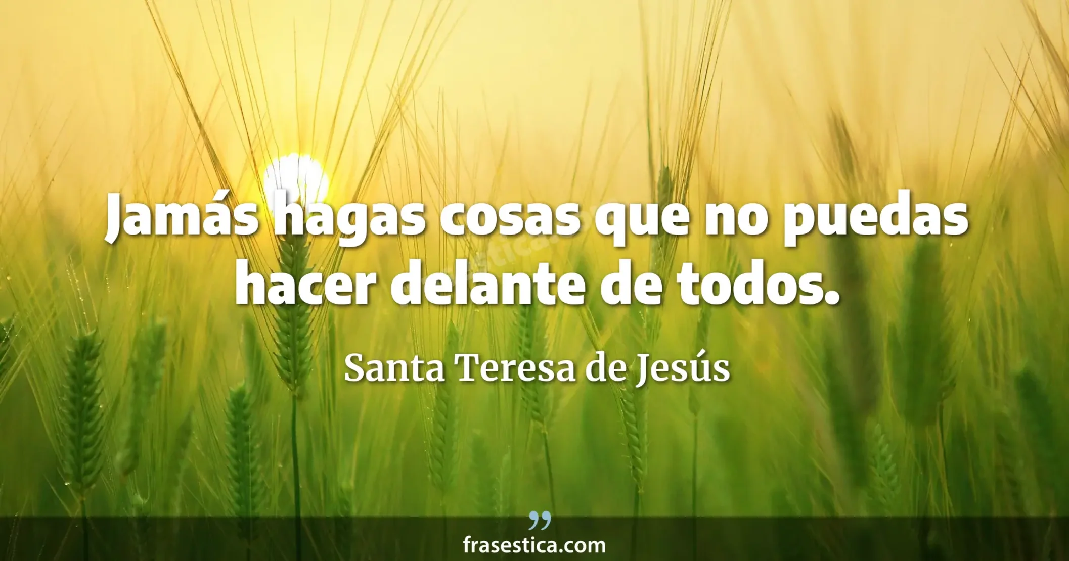 Jamás hagas cosas que no puedas hacer delante de todos. - Santa Teresa de Jesús