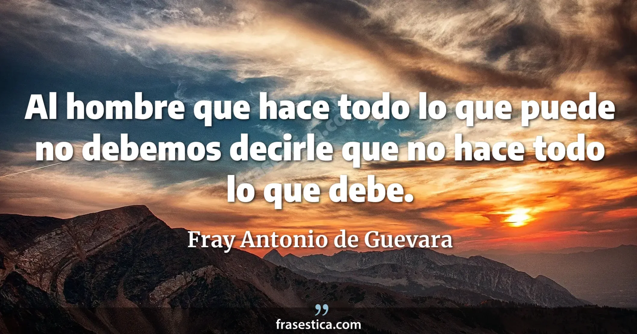 Al hombre que hace todo lo que puede no debemos decirle que no hace todo lo que debe. - Fray Antonio de Guevara
