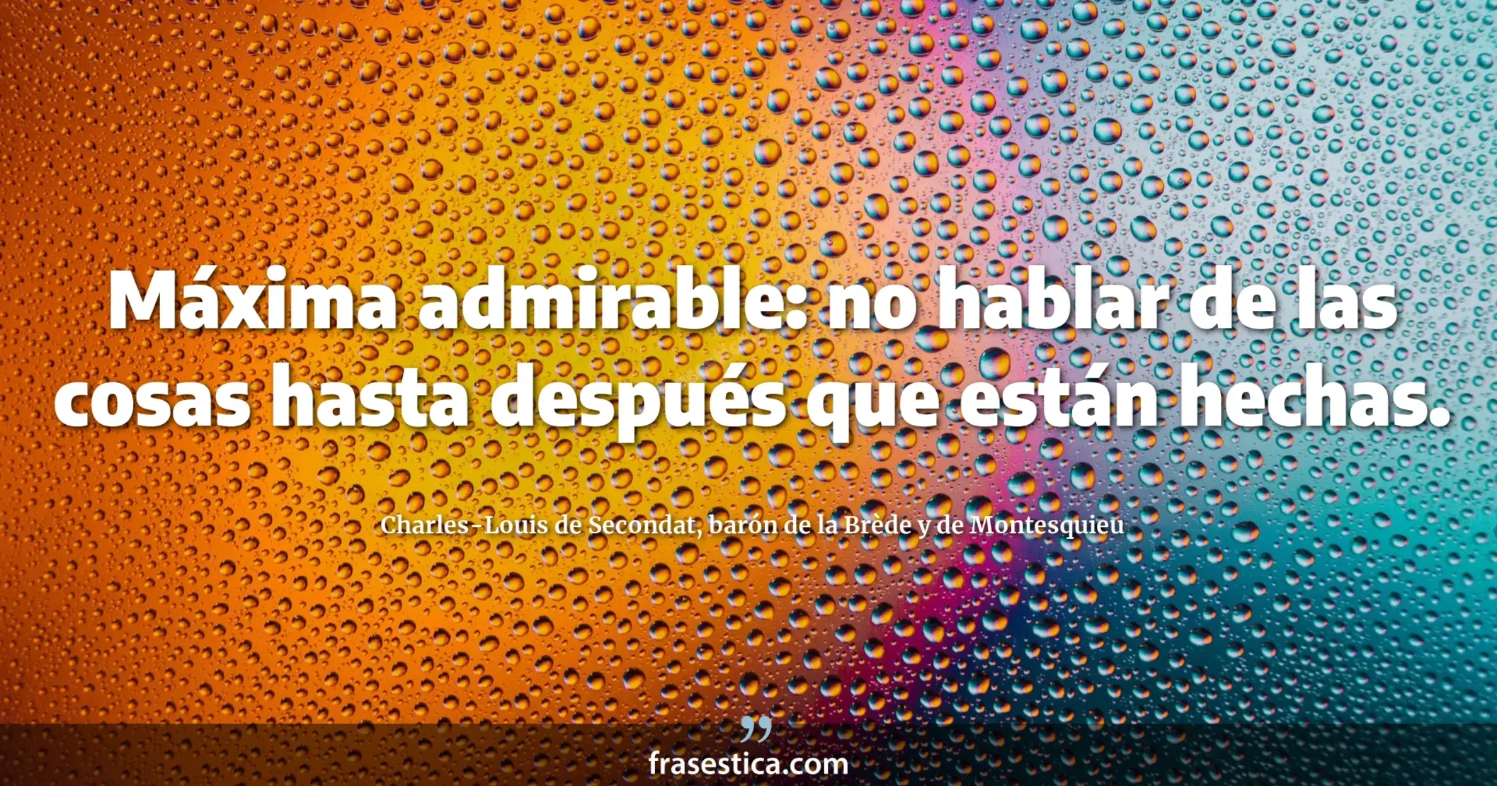 Máxima admirable: no hablar de las cosas hasta después que están hechas. - Charles-Louis de Secondat, barón de la Brède y de Montesquieu