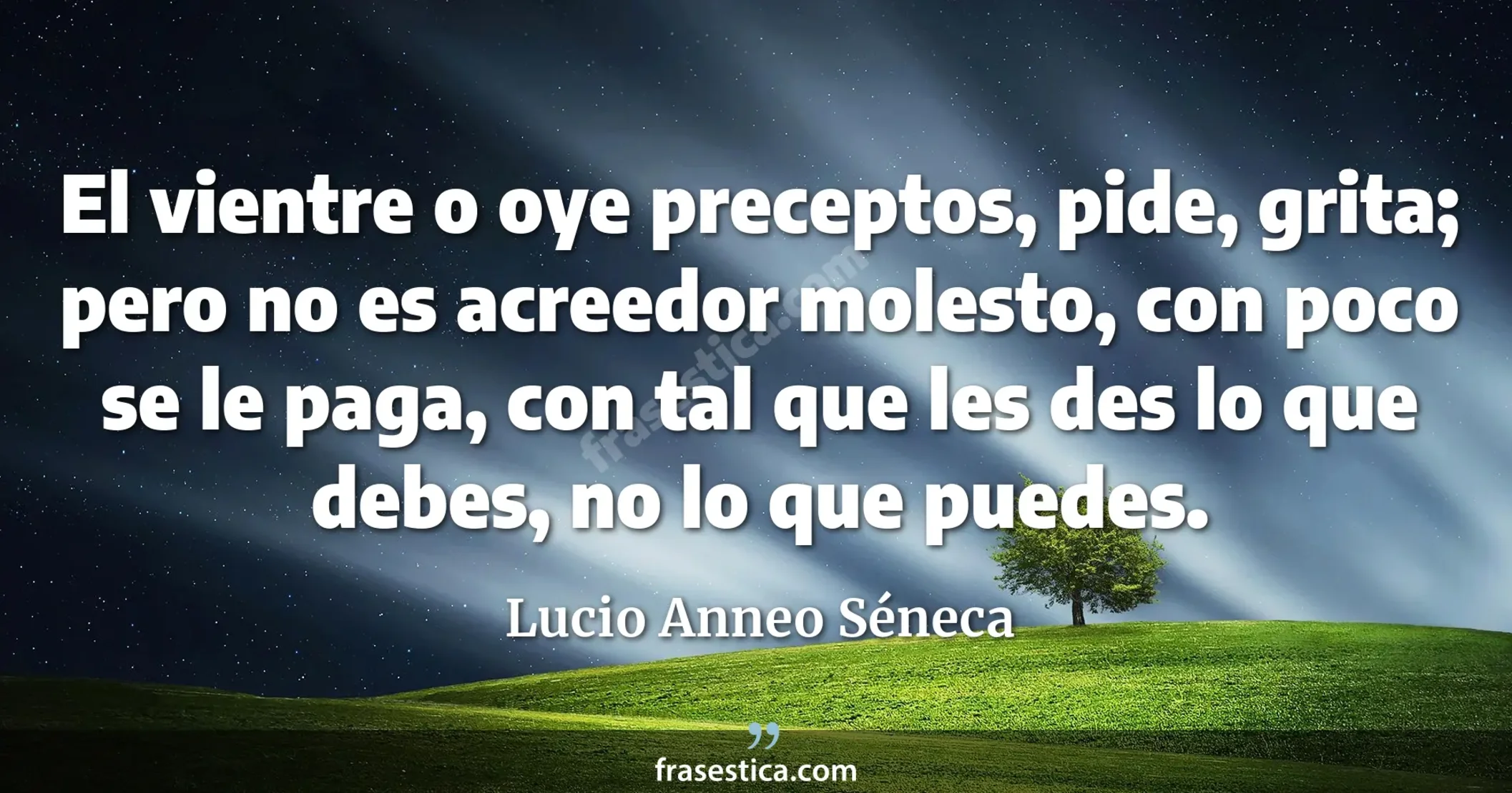 El vientre o oye preceptos, pide, grita; pero no es acreedor molesto, con poco se le paga, con tal que les des lo que debes, no lo que puedes. - Lucio Anneo Séneca