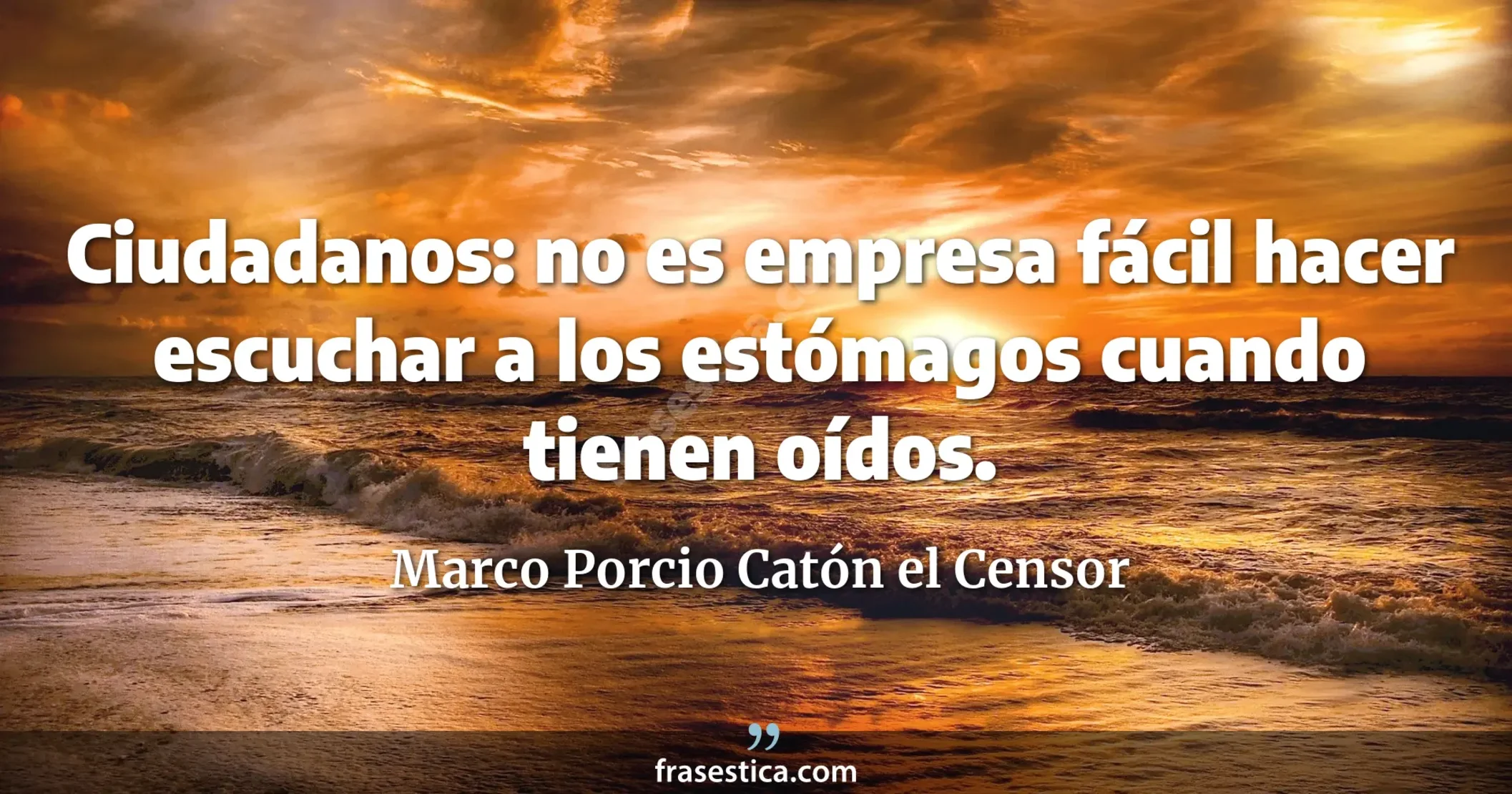 Ciudadanos: no es empresa fácil hacer escuchar a los estómagos cuando tienen oídos. - Marco Porcio Catón el Censor