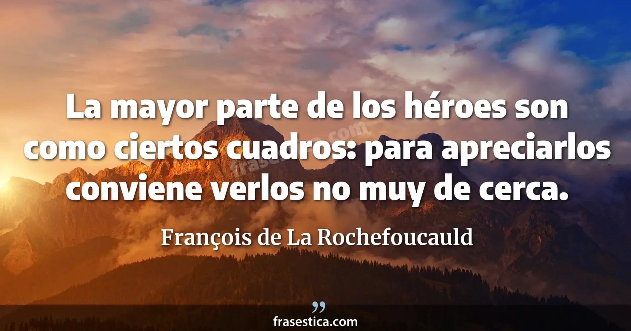 La mayor parte de los héroes son como ciertos cuadros: para apreciarlos conviene verlos no muy de cerca. - François de La Rochefoucauld