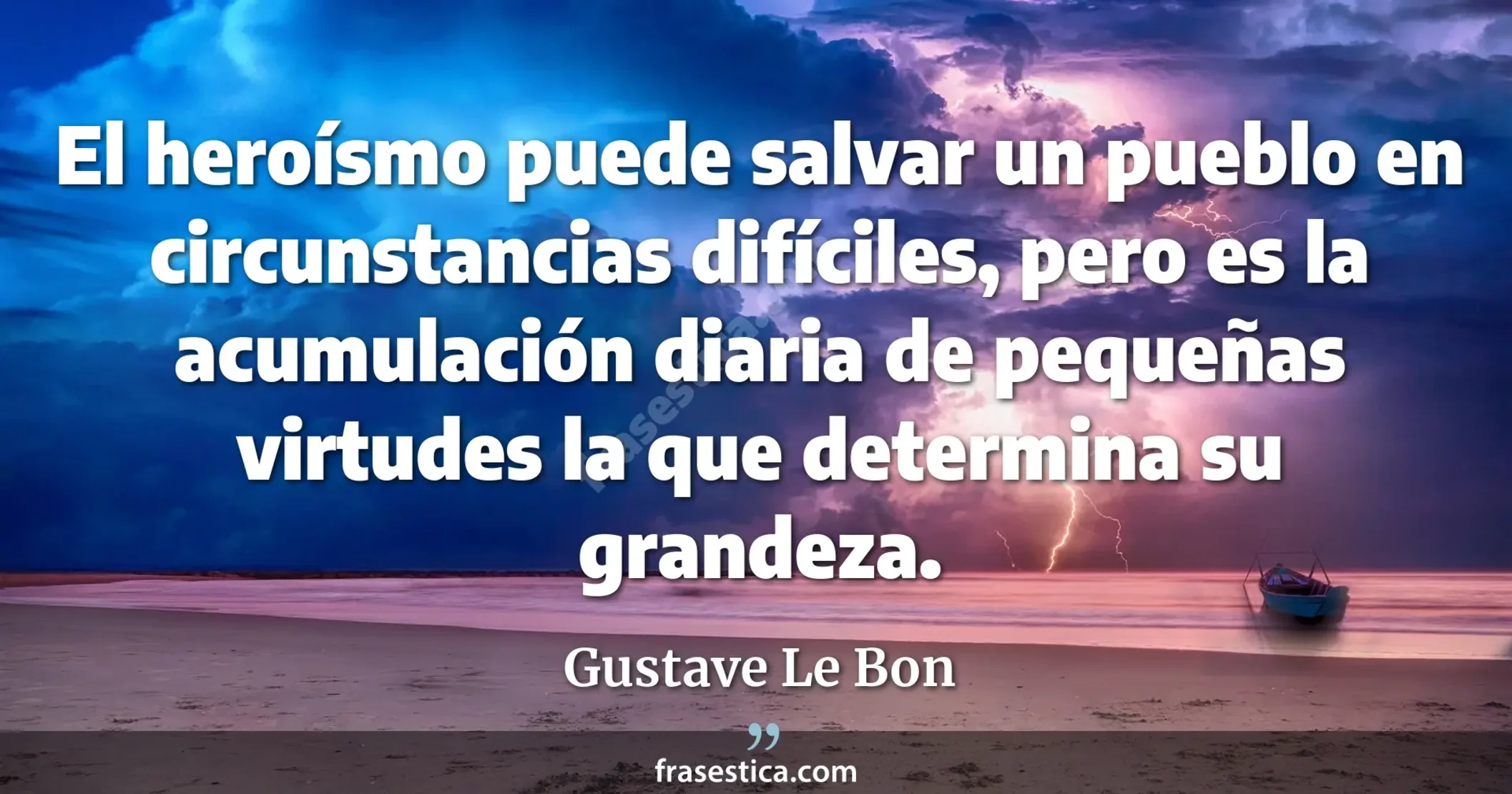 El heroísmo puede salvar un pueblo en circunstancias difíciles, pero es la acumulación diaria de pequeñas virtudes la que determina su grandeza. - Gustave Le Bon