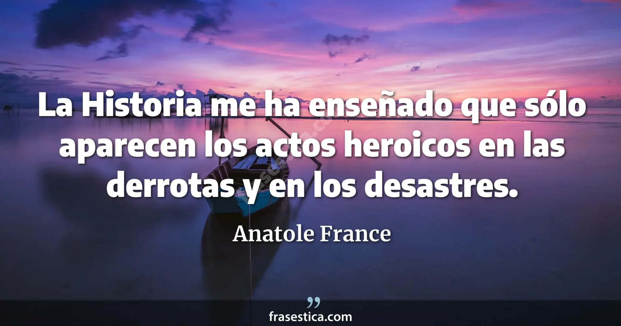 La Historia me ha enseñado que sólo aparecen los actos heroicos en las derrotas y en los desastres. - Anatole France