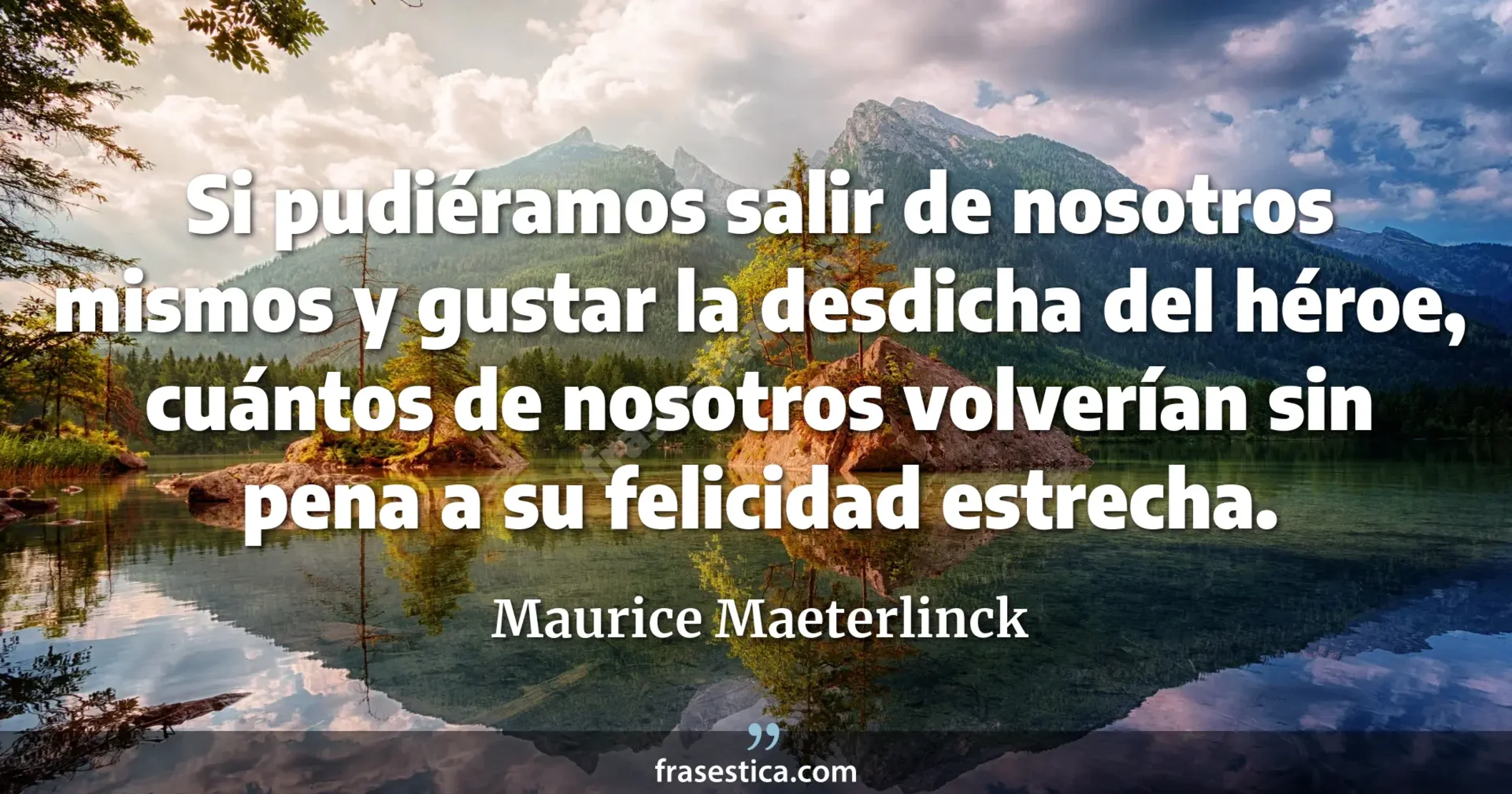 Si pudiéramos salir de nosotros mismos y gustar la desdicha del héroe, cuántos de nosotros volverían sin pena a su felicidad estrecha. - Maurice Maeterlinck