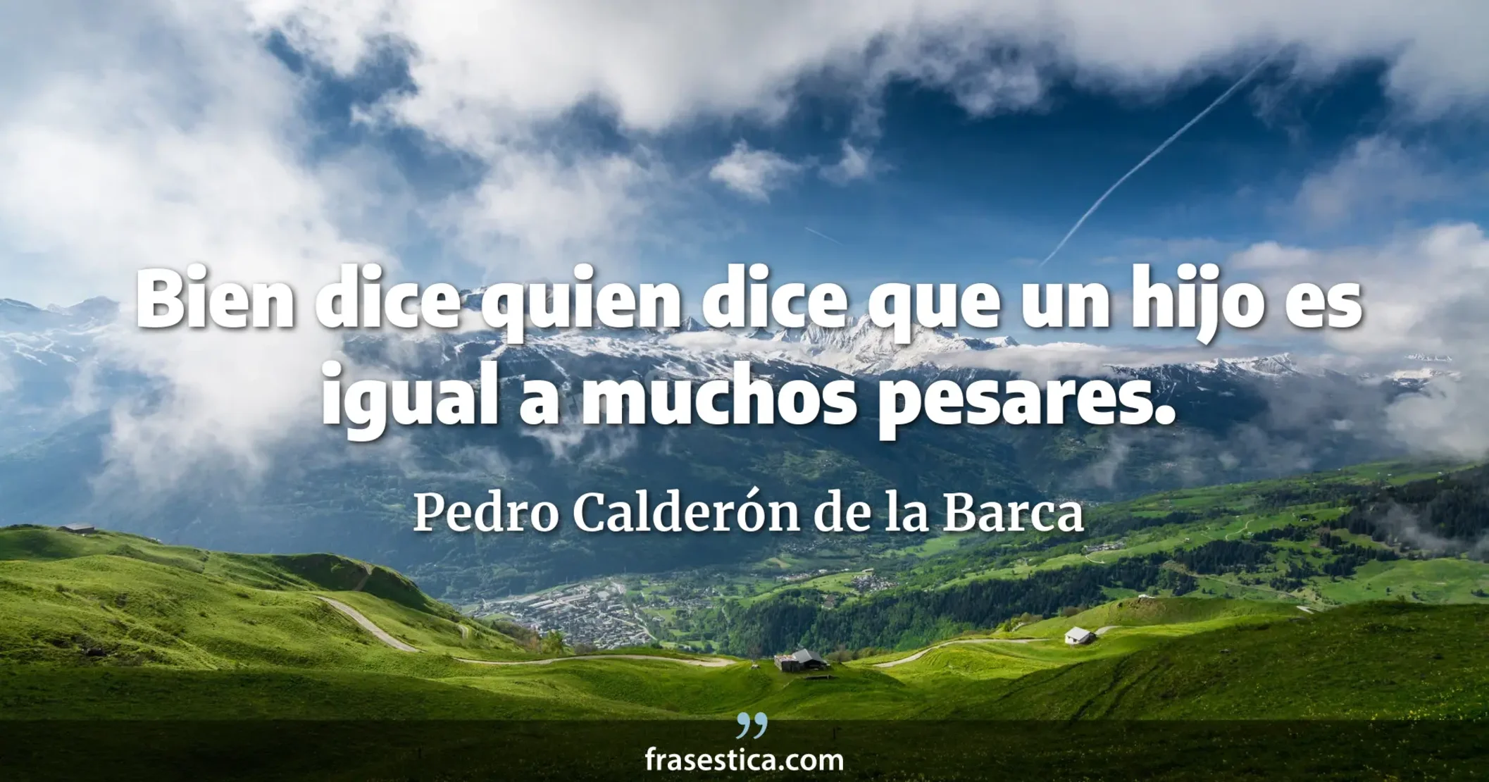 Bien dice quien dice que un hijo es igual a muchos pesares. - Pedro Calderón de la Barca