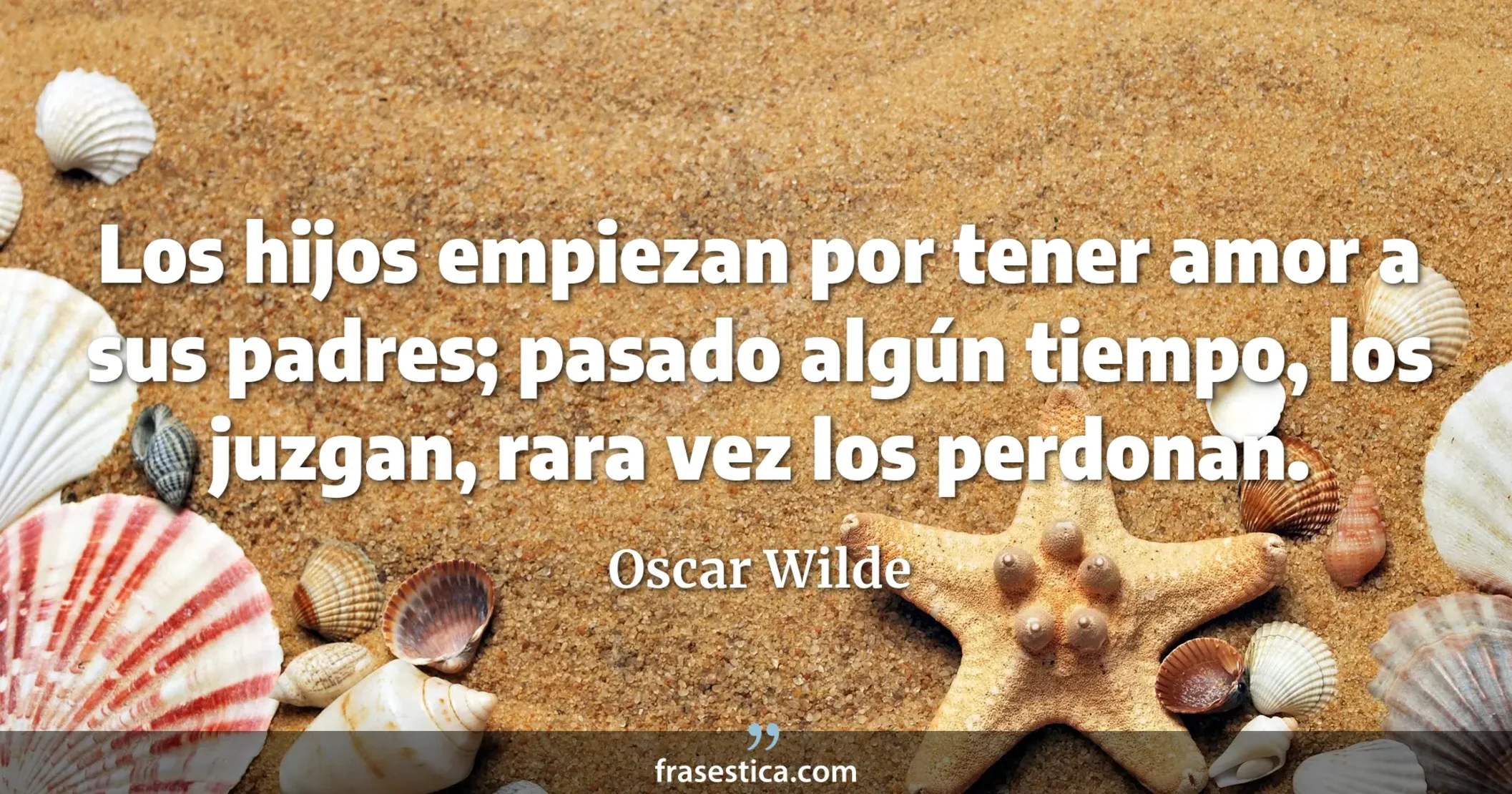 Los hijos empiezan por tener amor a sus padres; pasado algún tiempo, los juzgan, rara vez los perdonan. - Oscar Wilde