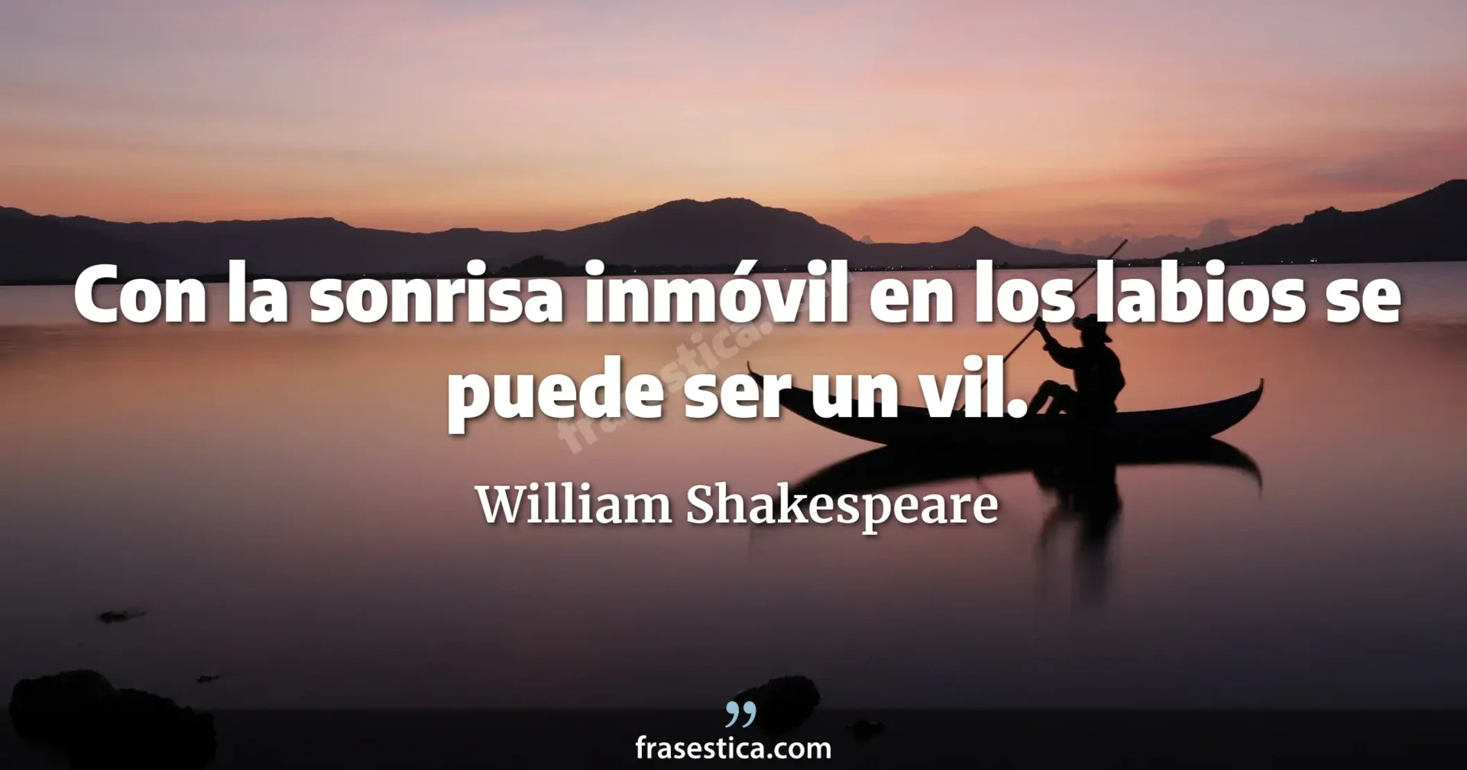Con la sonrisa inmóvil en los labios se puede ser un vil. - William Shakespeare