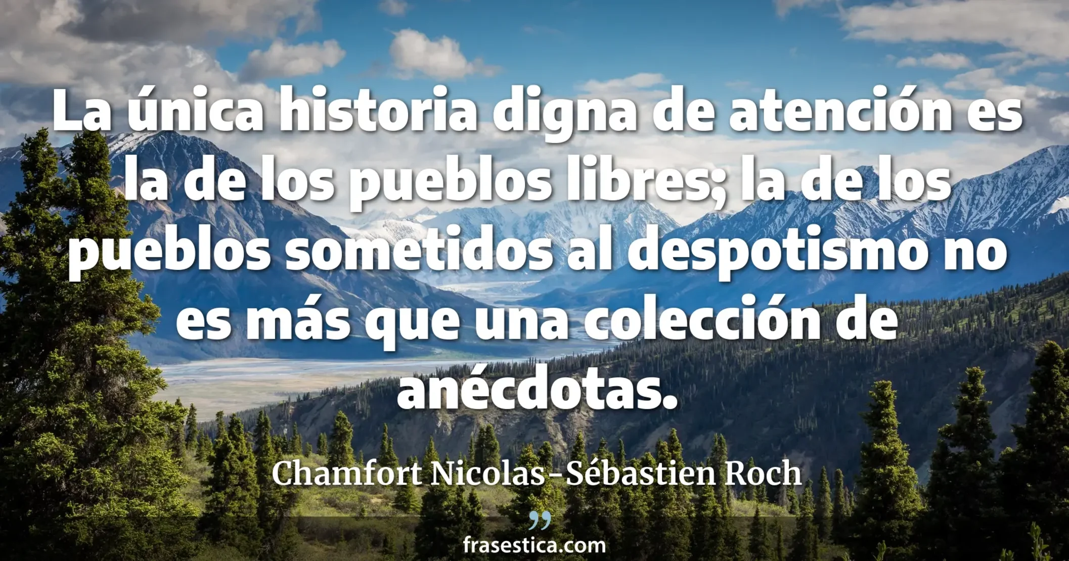 La única historia digna de atención es la de los pueblos libres; la de los pueblos sometidos al despotismo no es más que una colección de anécdotas. - Chamfort Nicolas-Sébastien Roch