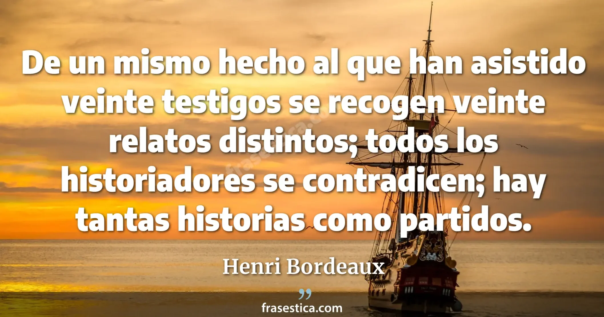 De un mismo hecho al que han asistido veinte testigos se recogen veinte relatos distintos; todos los historiadores se contradicen; hay tantas historias como partidos. - Henri Bordeaux