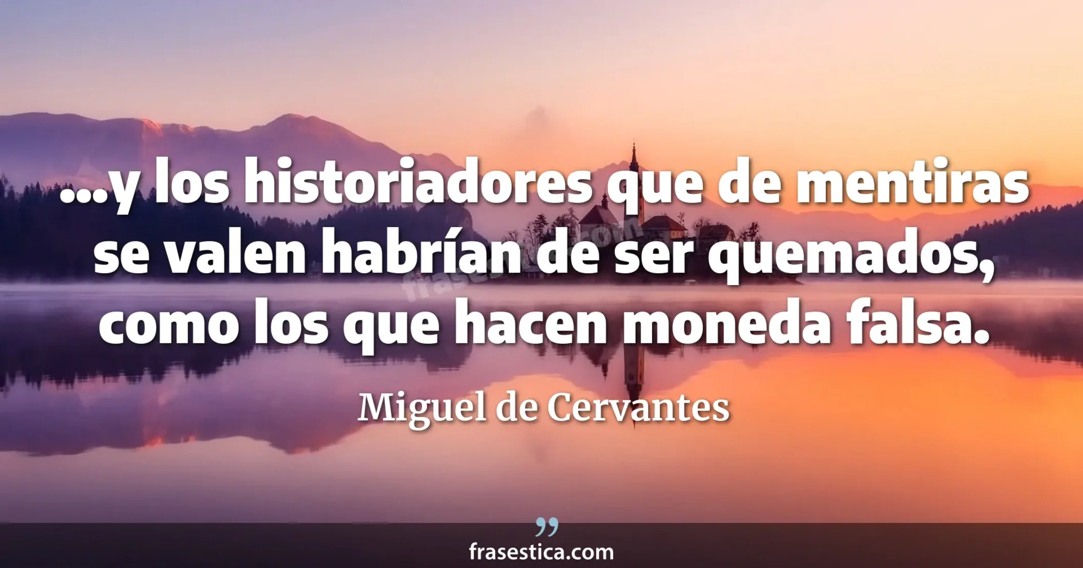 ...y los historiadores que de mentiras se valen habrían de ser quemados, como los que hacen moneda falsa. - Miguel de Cervantes